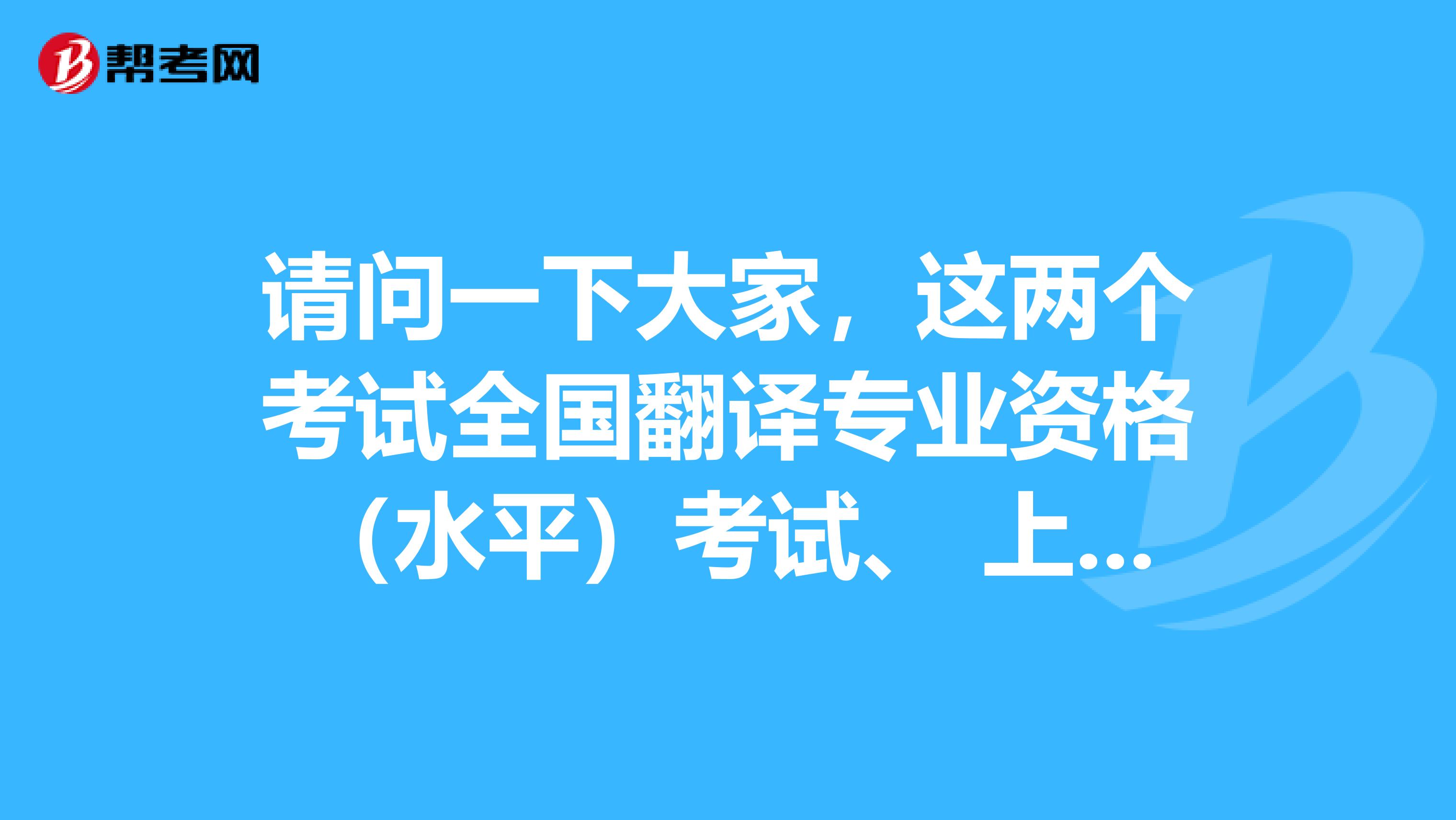 请问一下大家,这两个考试全国翻译专业资格(水平)考试、 上海口译考试,有什么区别