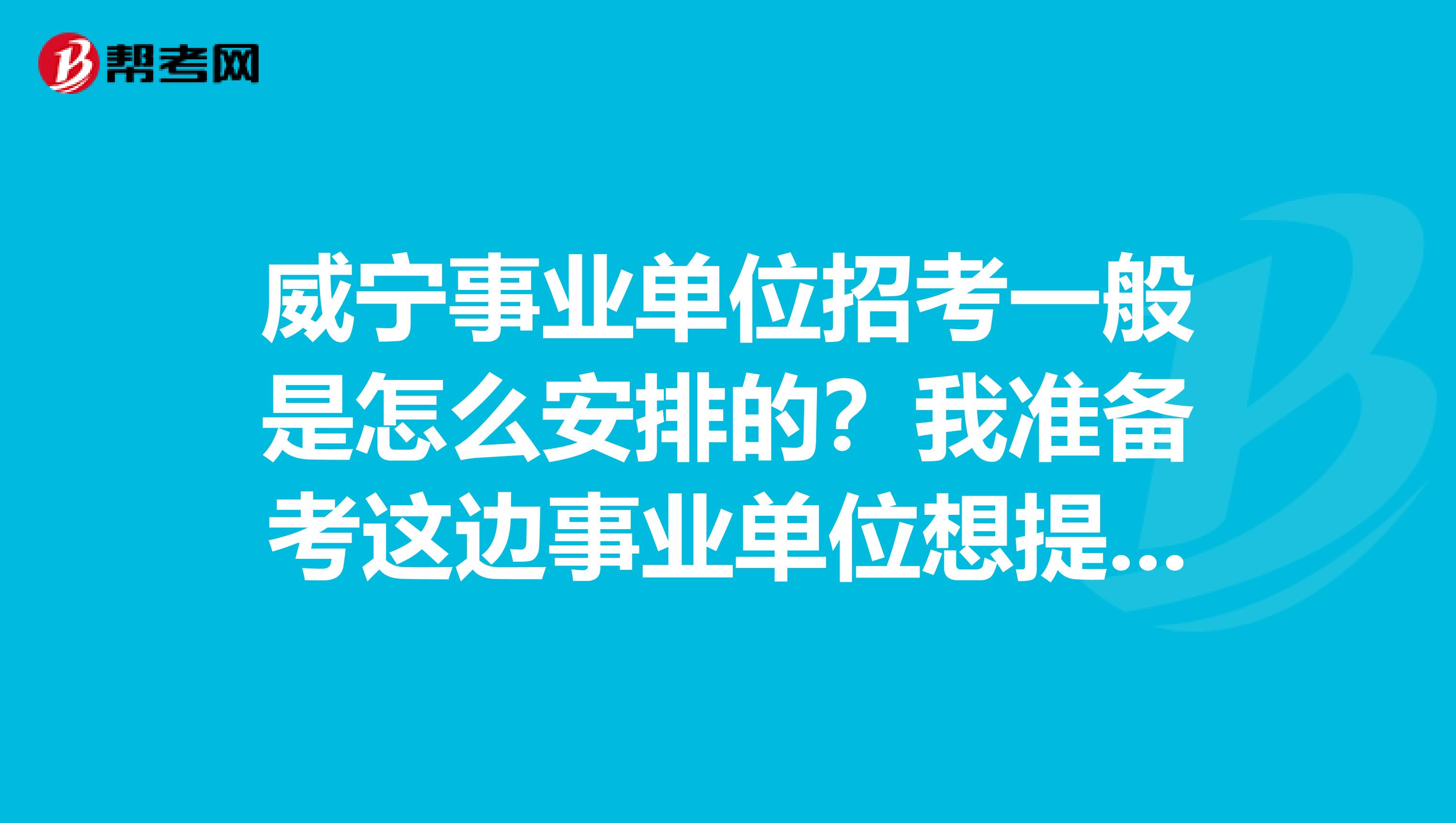 威宁事业单位招考一般是怎么安排的？我准备考这边事业单位想提前了解下，麻烦哪位朋友给介绍下。