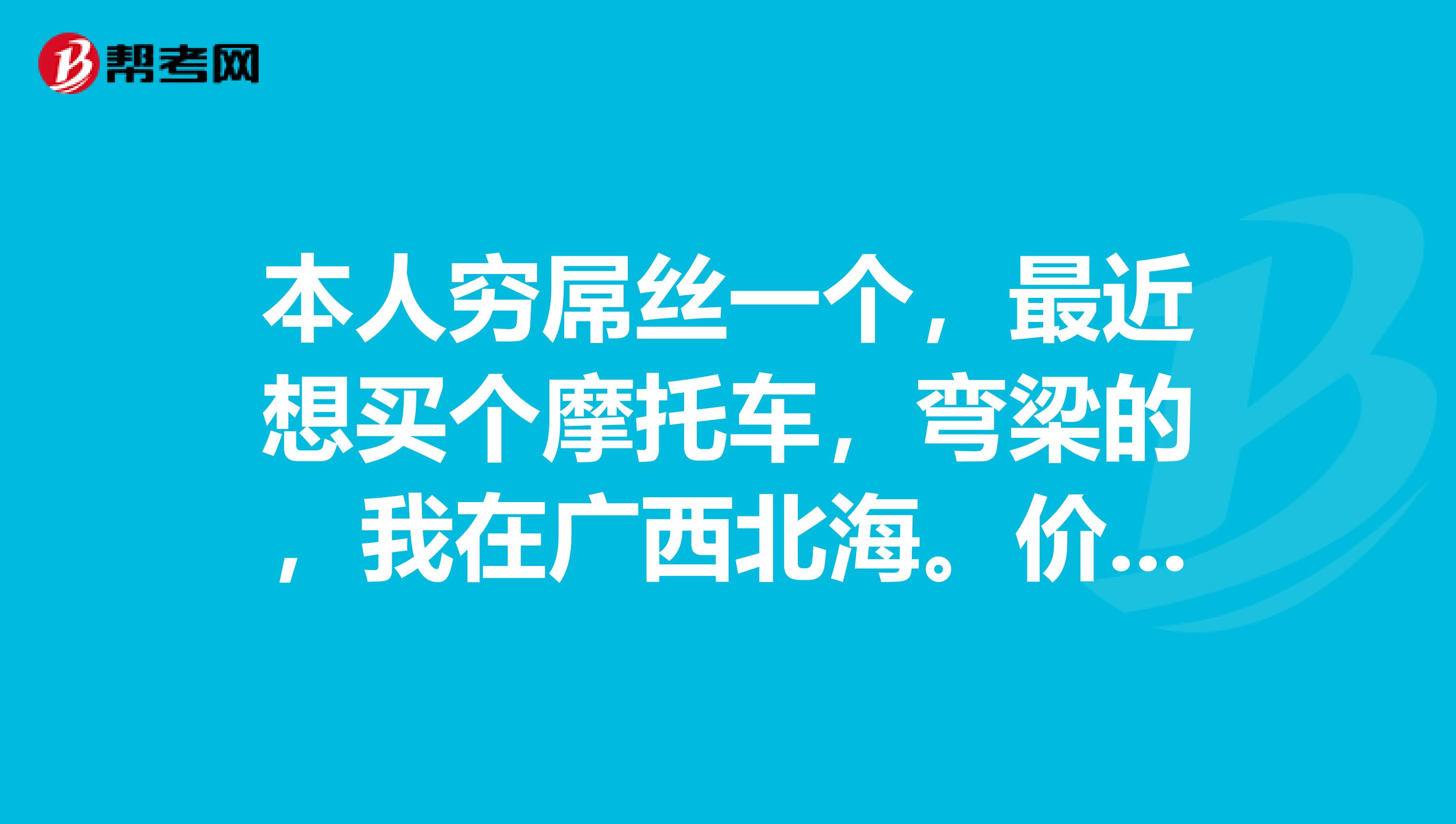 本人穷屌丝一个，最近想买个摩托车，弯梁的，我在广西北海。价位在三千六以内，是什么牌子的摩托质量销量