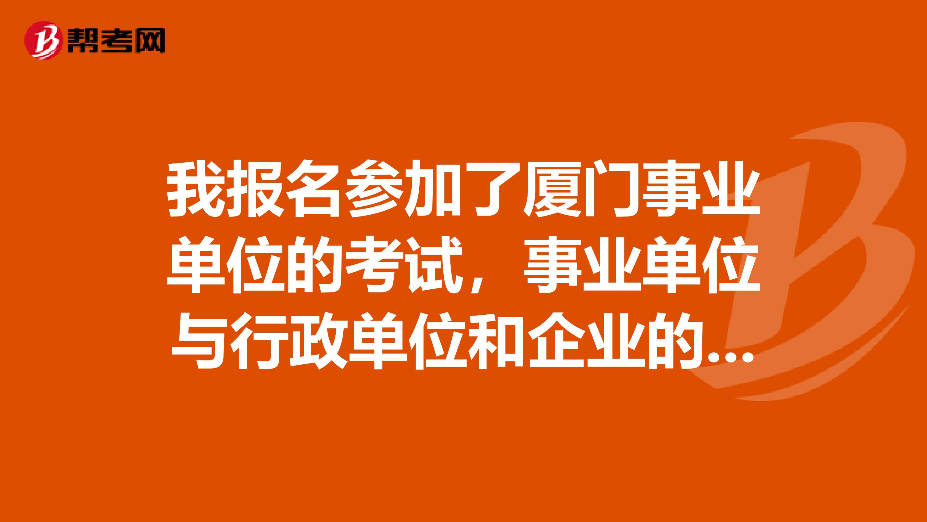 我报名参加了厦门事业单位的考试,事业单位与行政单位和企业的到底有什么不同?各自的特点?