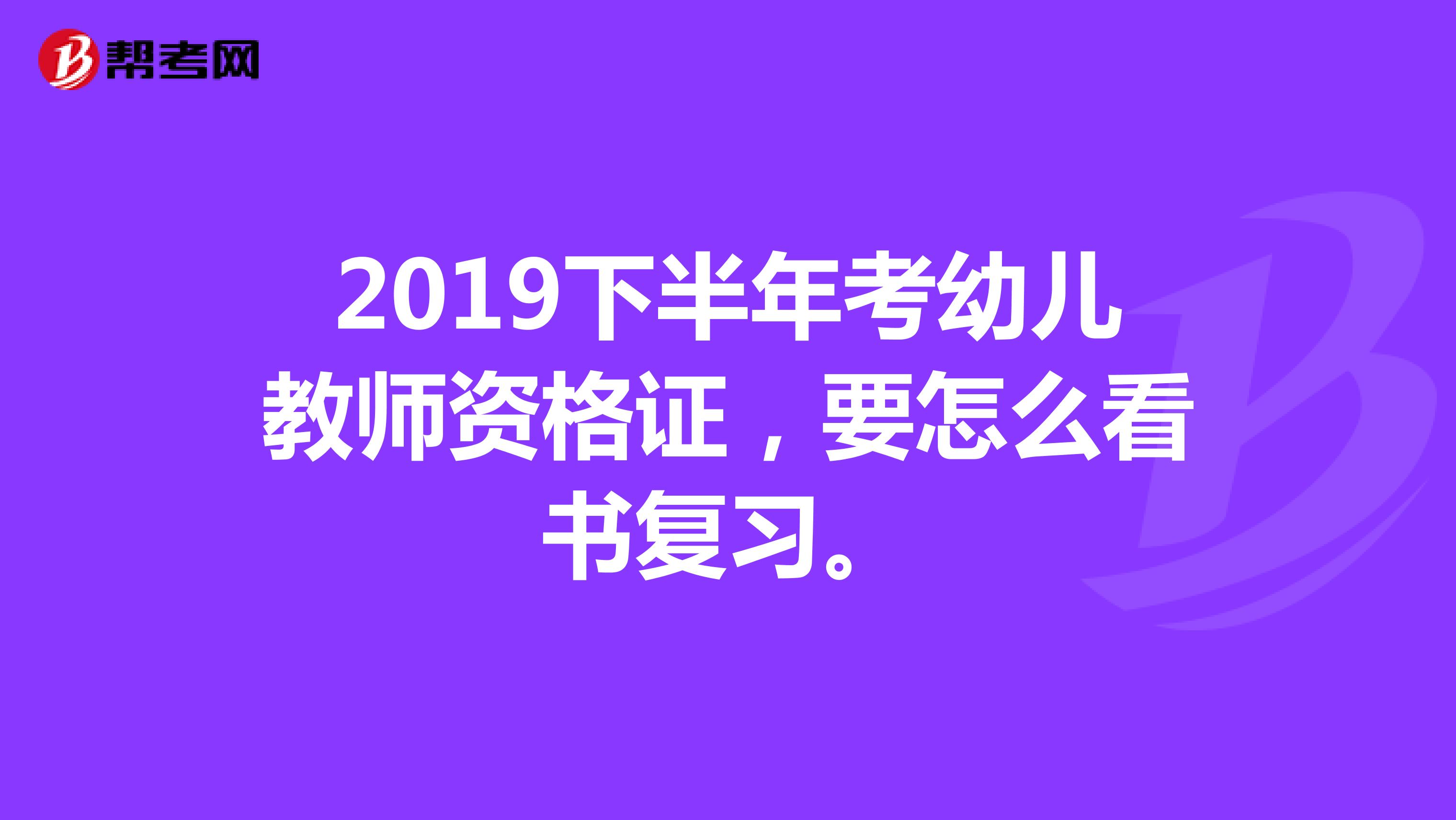 2019下半年考幼儿教师资格证，要怎么看书复习。