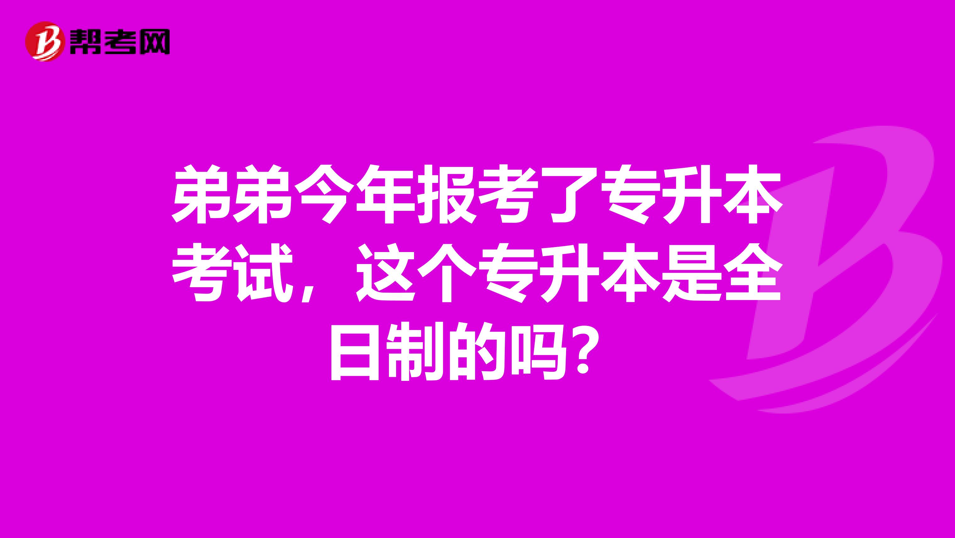 弟弟今年报考了专升本考试,这个专升本是全日制的吗?