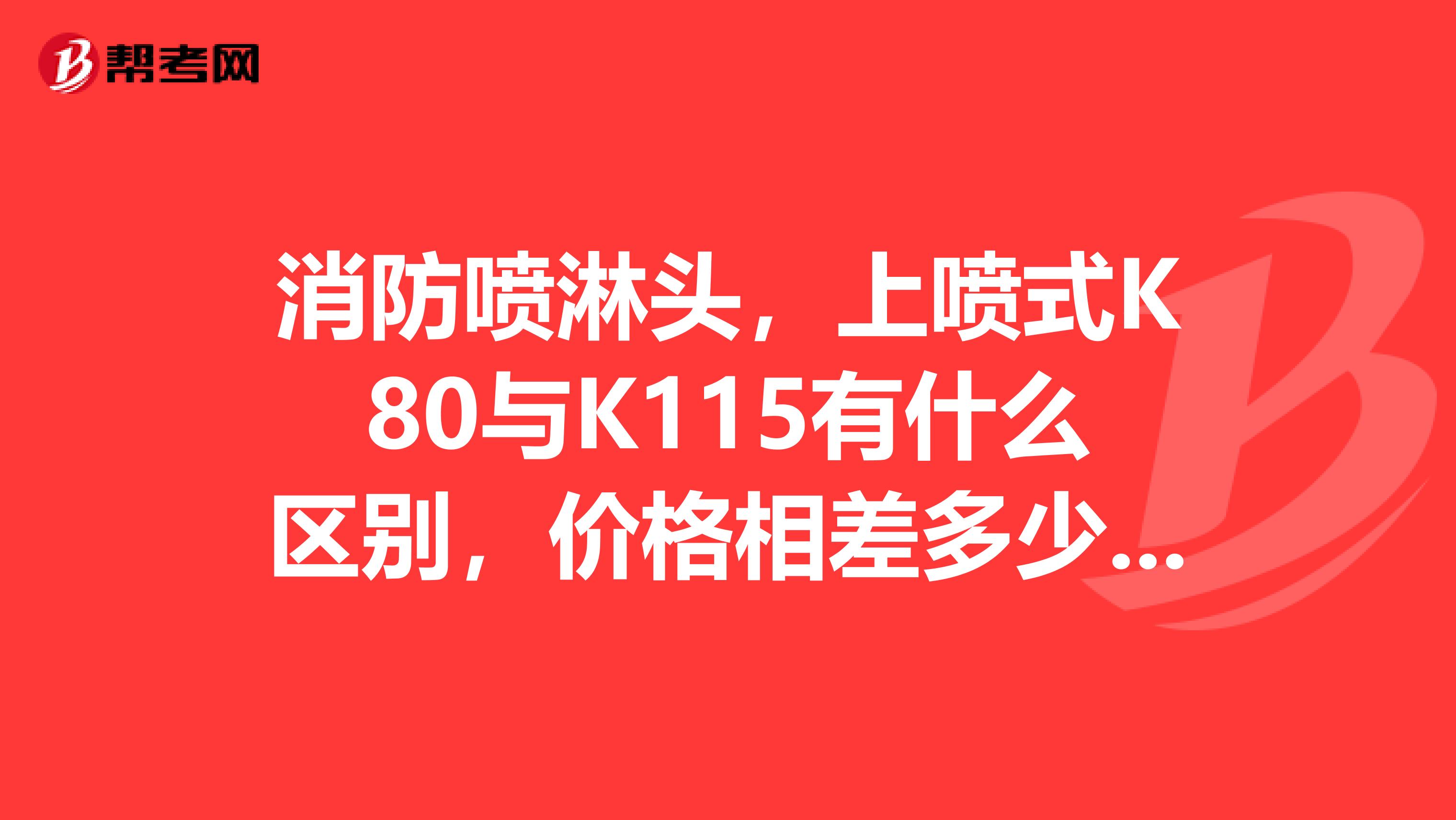 消防喷淋头,上喷式K80与K115有什么区别,价格相差多少?形状有什么区别?管径分别是多少?