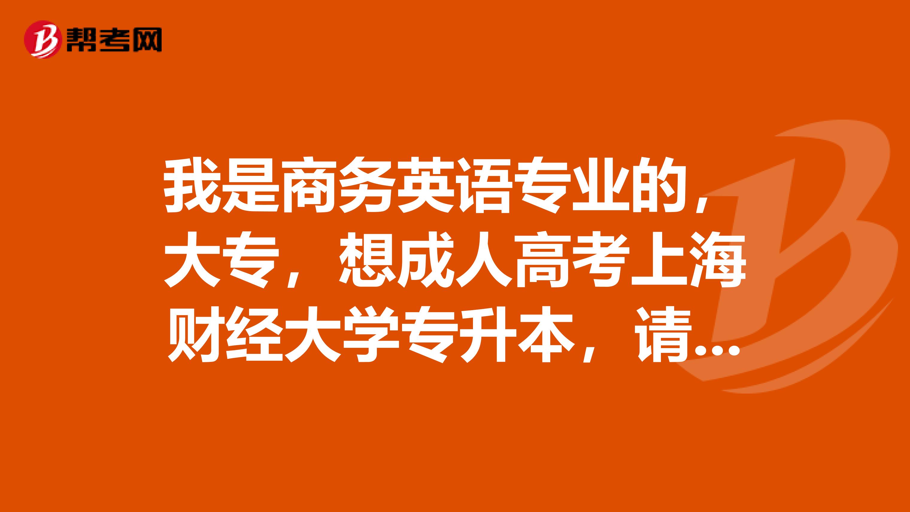 我是商务英语专业的，大专，想成人高考上海财经大学专升本，请问下有英文专业可以报吗？