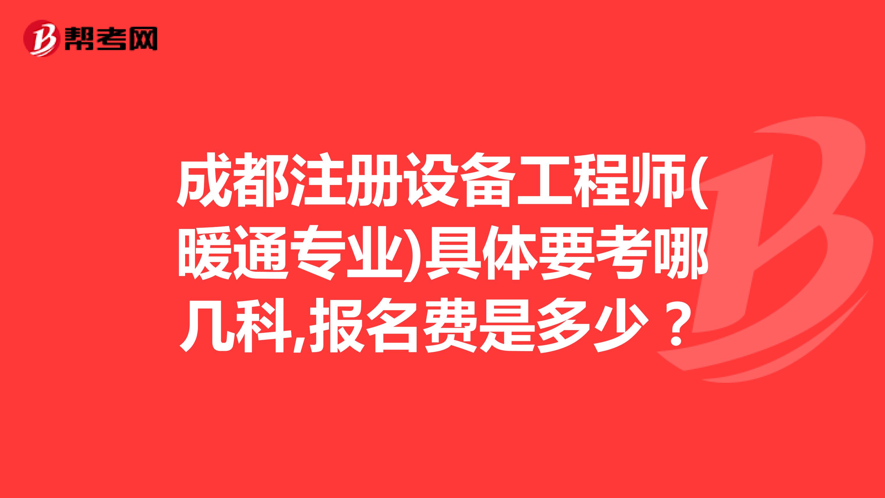 成都注册设备工程师(暖通专业)具体要考哪几科,报名费是多少?