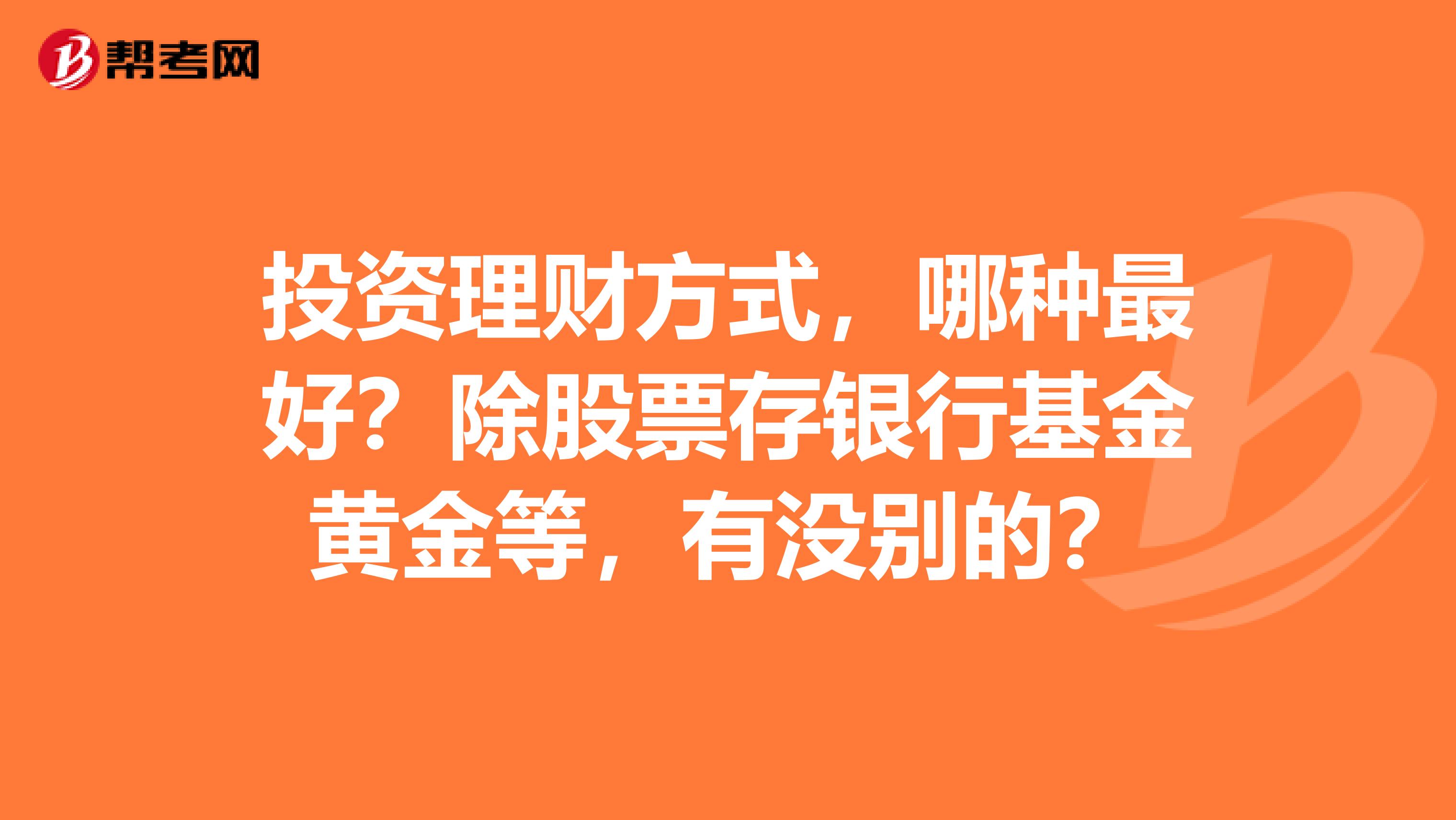 投资理财方式,哪种最好?除股票存银行基金黄金等,有没别的?