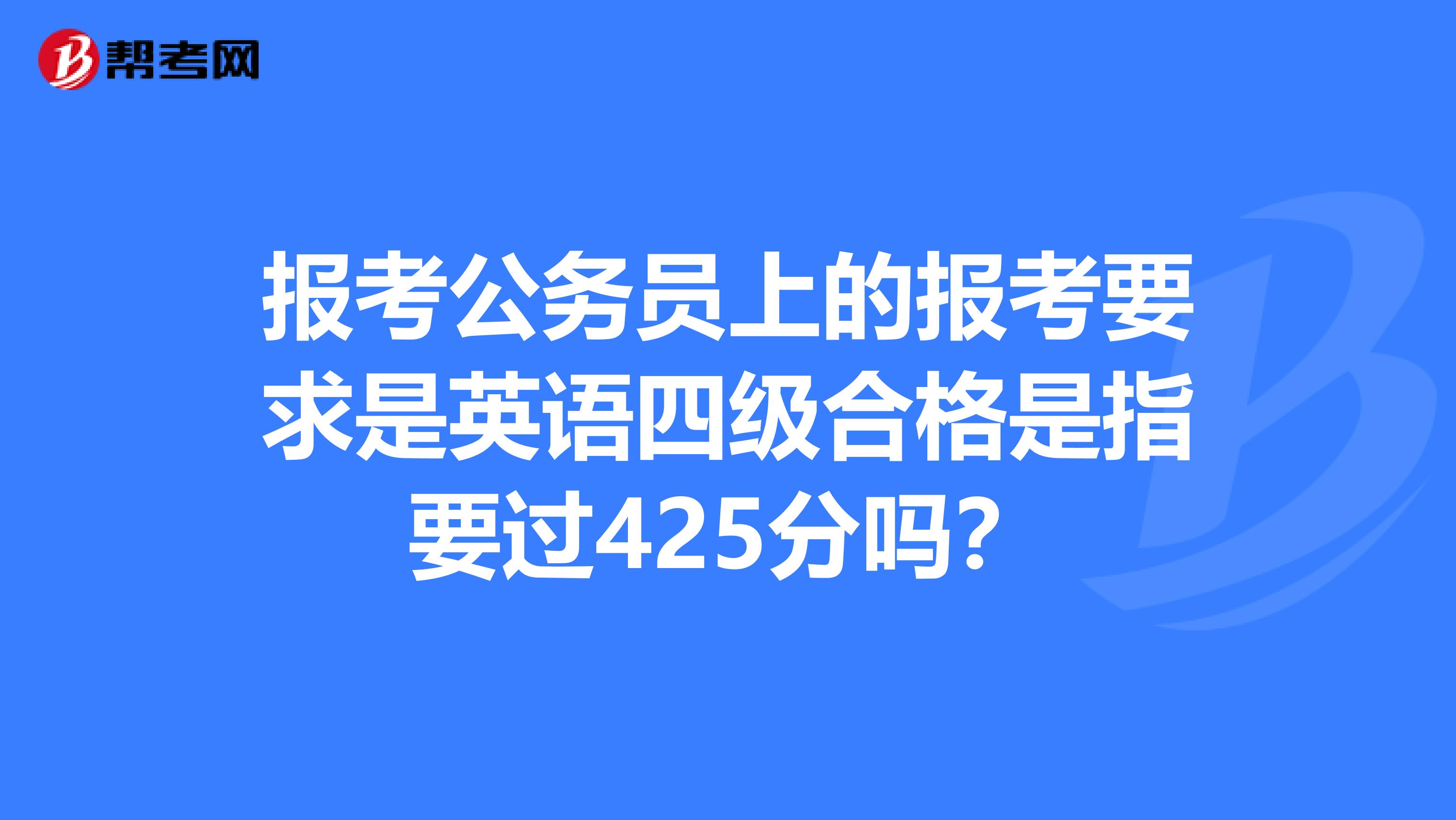 报考公务员上的报考要求是英语四级合格是指要过425分吗?