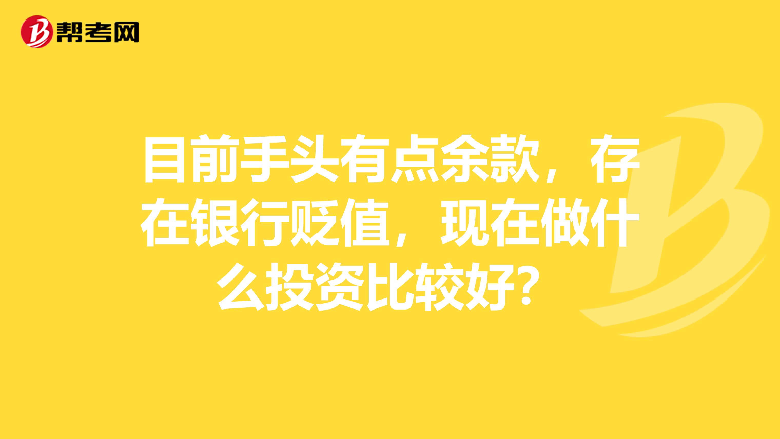 目前手头有点余款,存在银行贬值,现在做什么投资比较好?