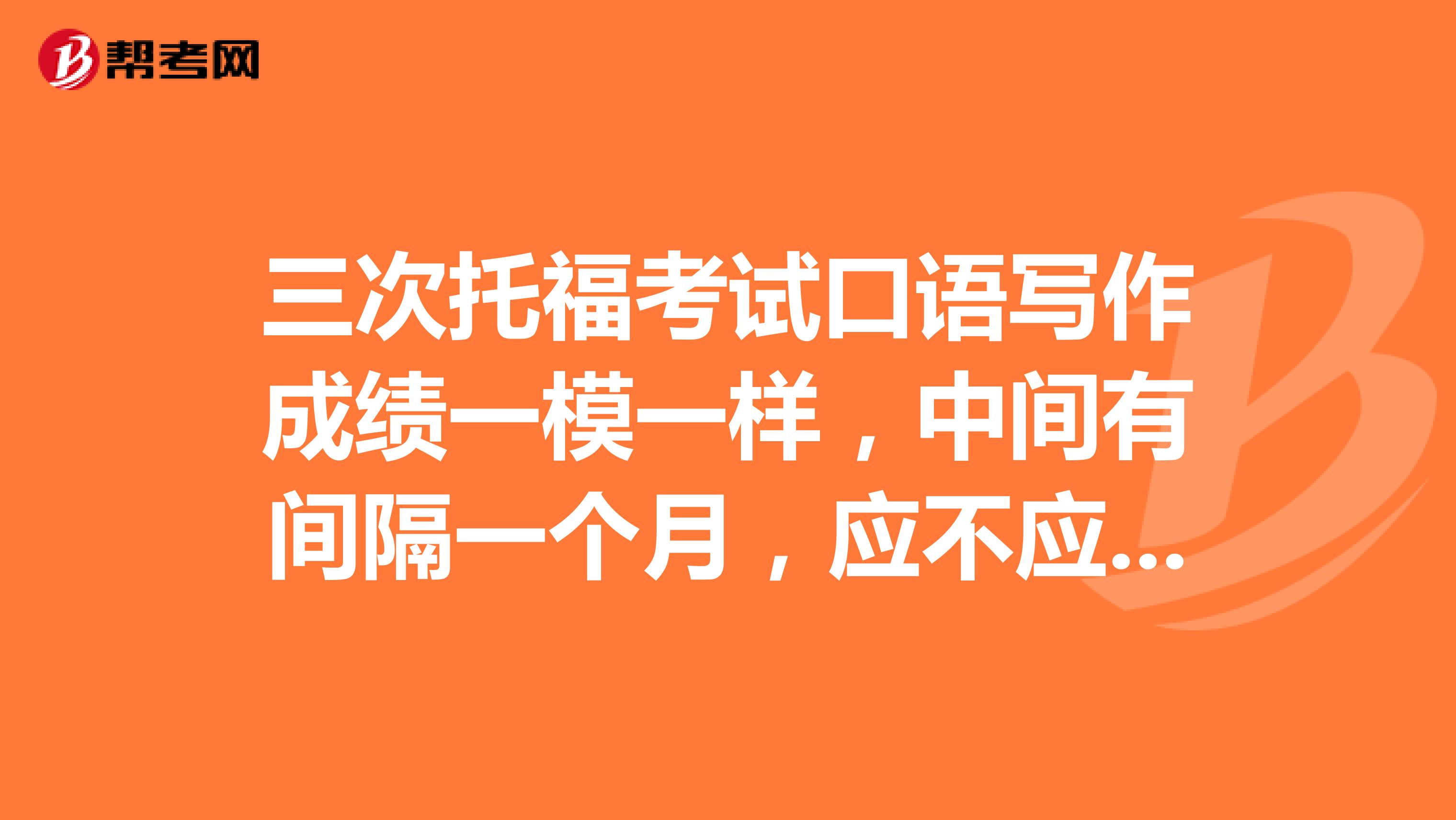三次托福考试口语写作成绩一模一样,中间有间隔一个月,应不应该复查?
