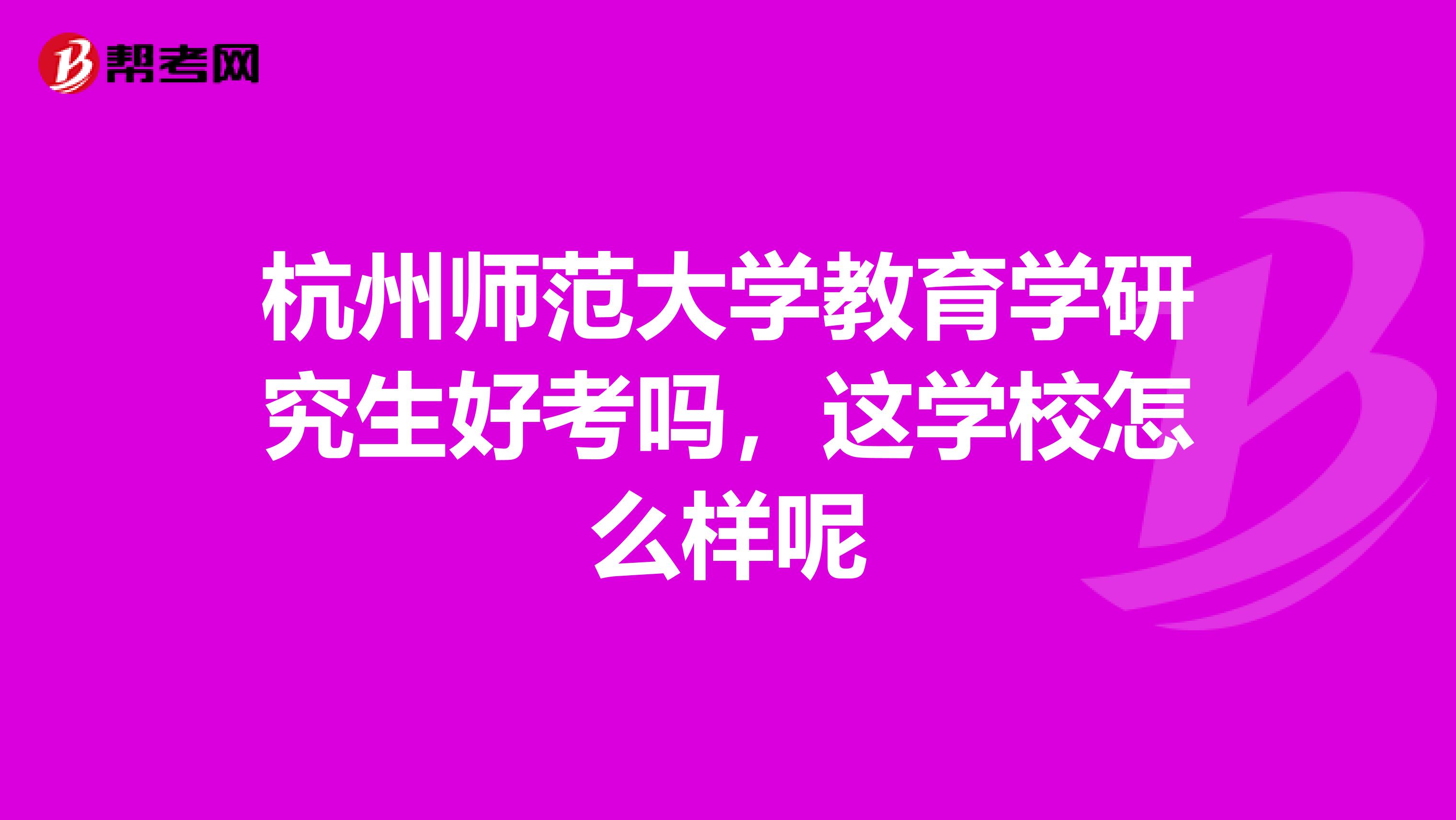 杭州师范大学教育学研究生好考吗,这学校怎么样呢