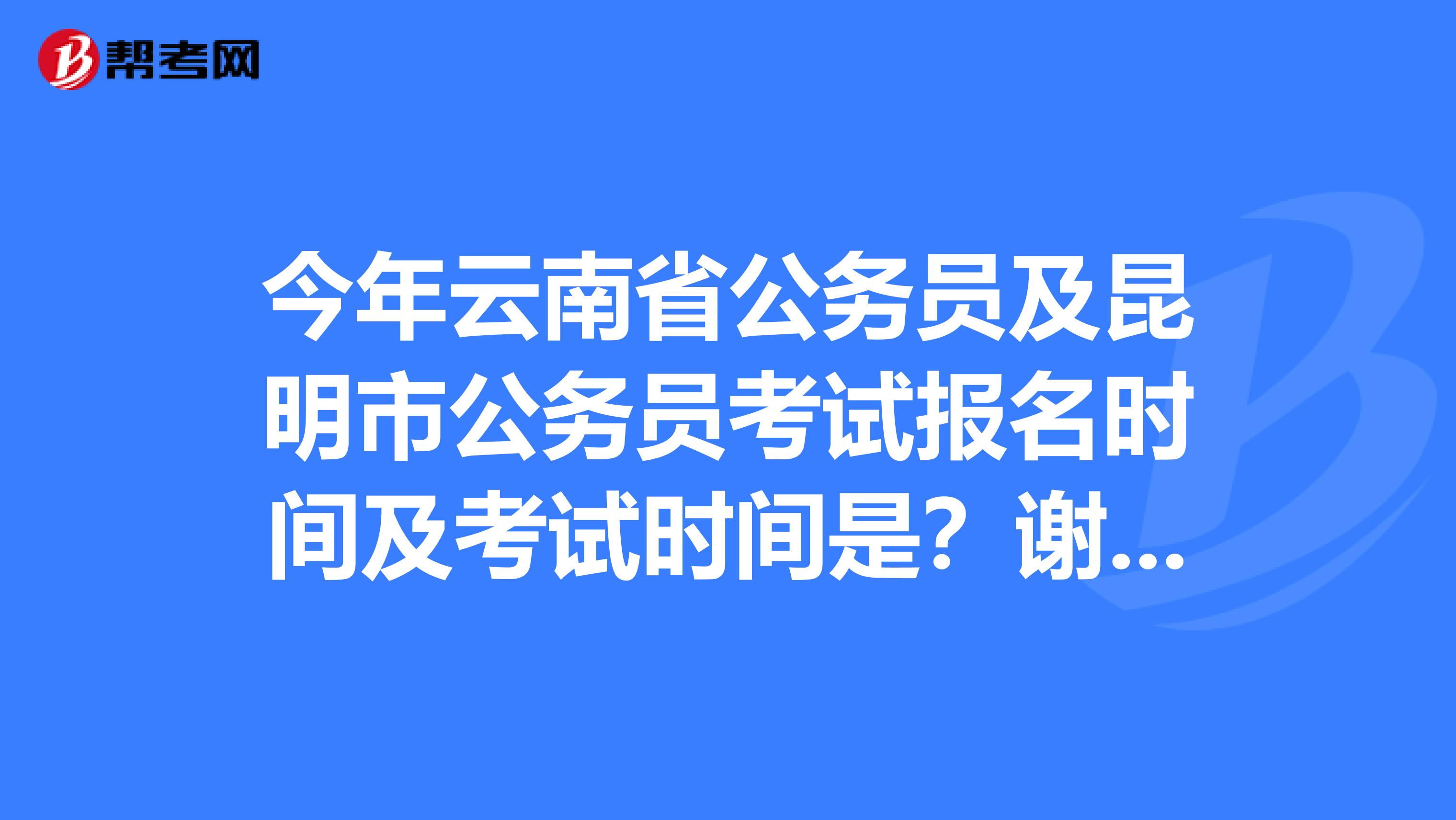 今年云南省公务员及昆明市公务员考试报名时间及考试时间是？谢谢各位