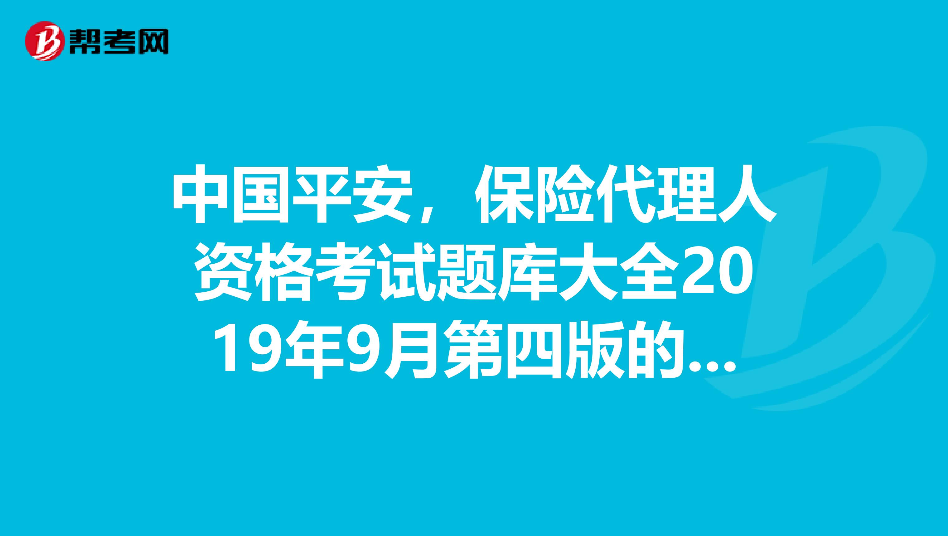 中国平安，保险代理人资格考试题库大全2019年9月第四版的答案