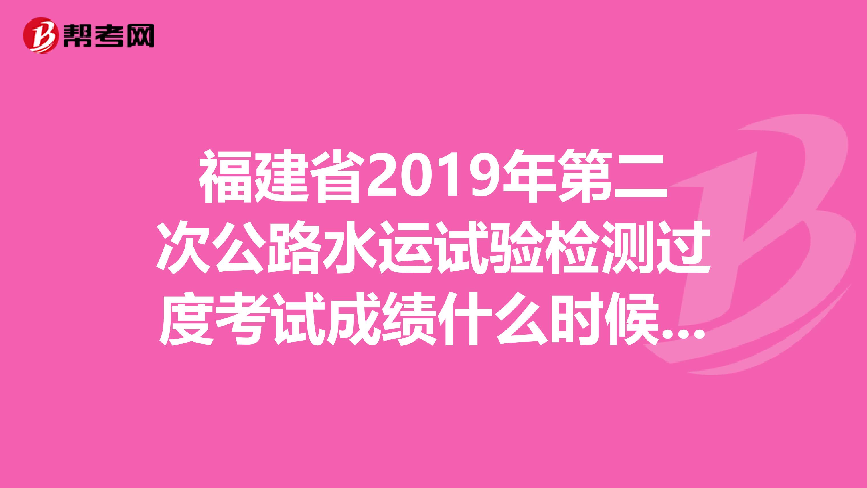 福建省2019年第二次公路水運試驗檢測過度考試成績什么時候出來