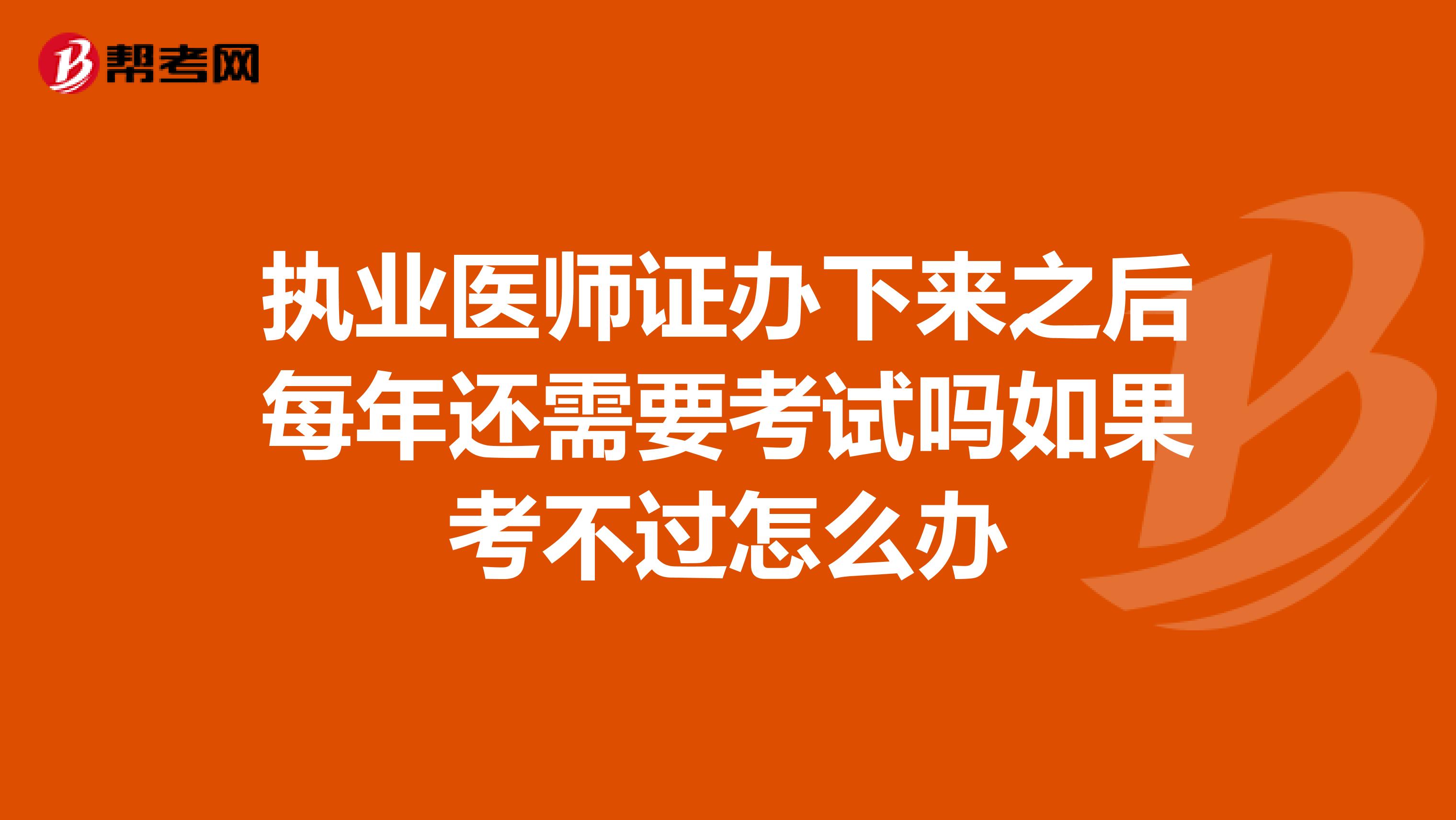 执业医师证办下来之后每年还需要考试吗如果考不过怎么办