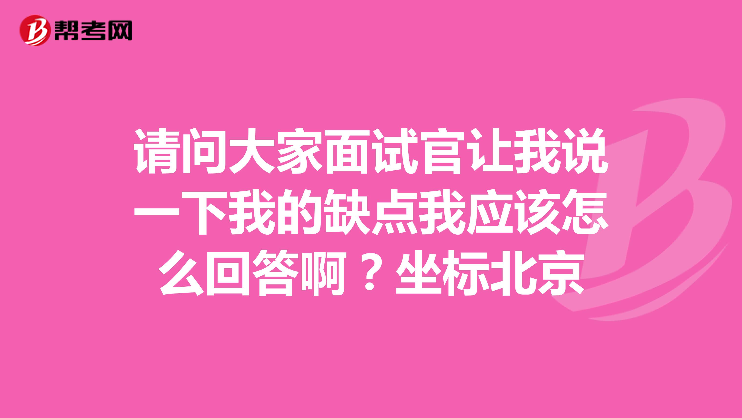 请问大家面试官让我说一下我的缺点我应该怎么回答啊？坐标北京