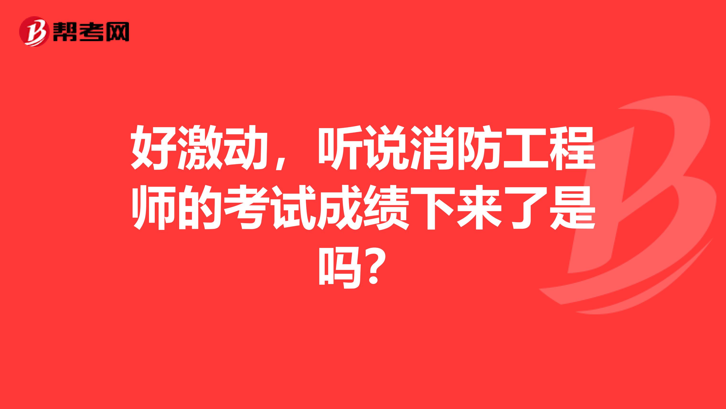 好激动,听说消防工程师的考试成绩下来了是吗?