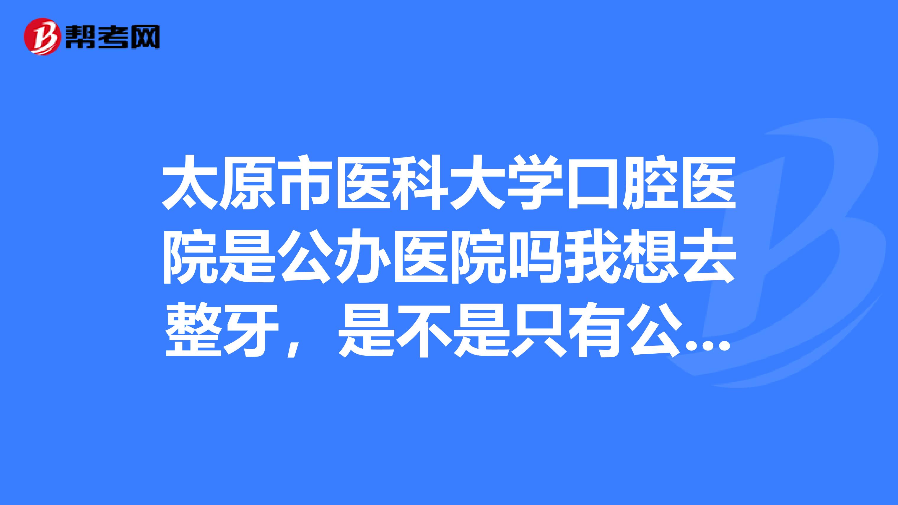 太原市医科大学口腔医院是公办医院吗我想去整牙，是不是只有公办医院才整得好