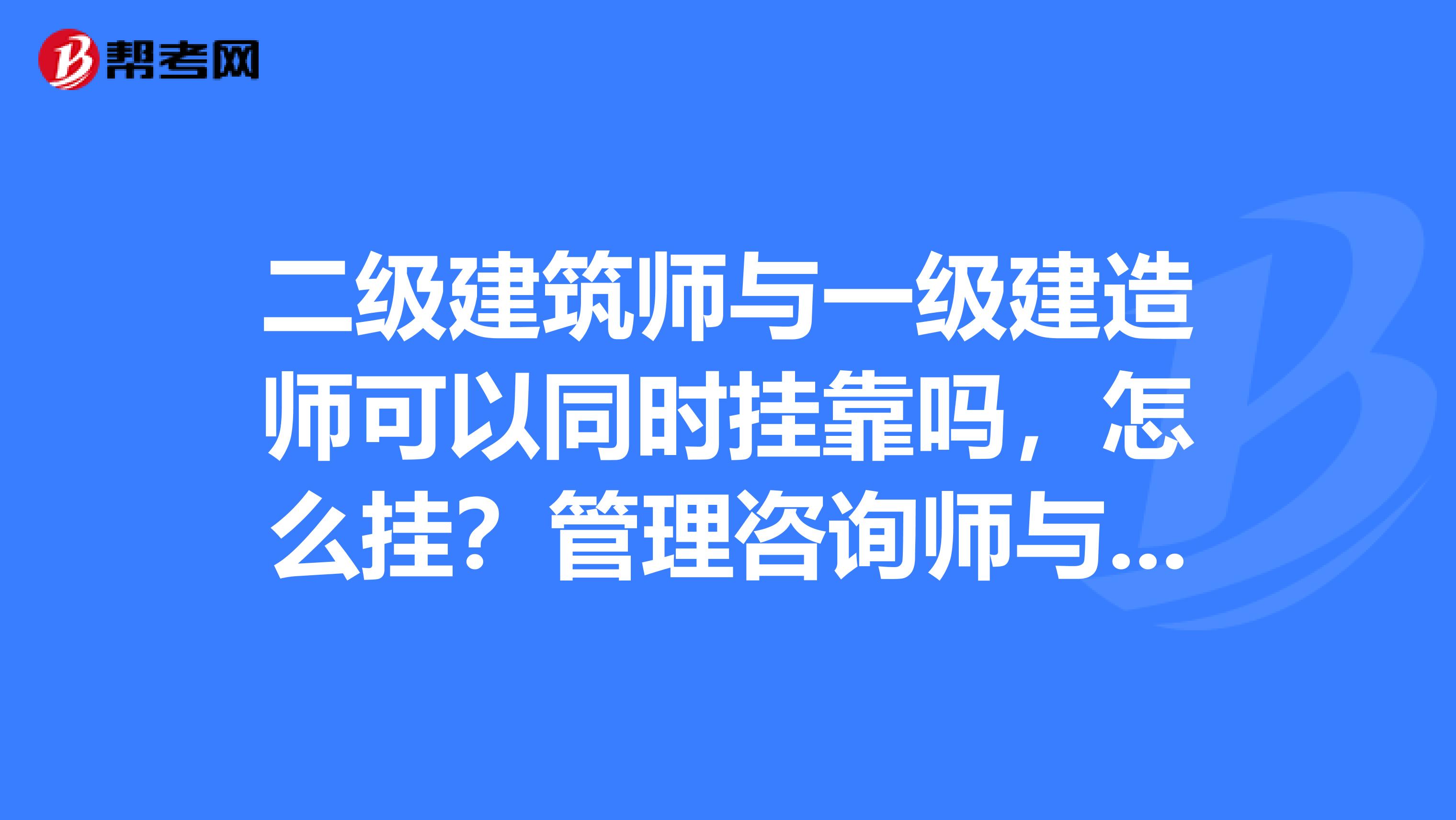 二级建筑师与一级建造师可以同时兼职吗,怎么挂?管理咨询师与一级建造师可以同时兼职吗?请给与指导。
