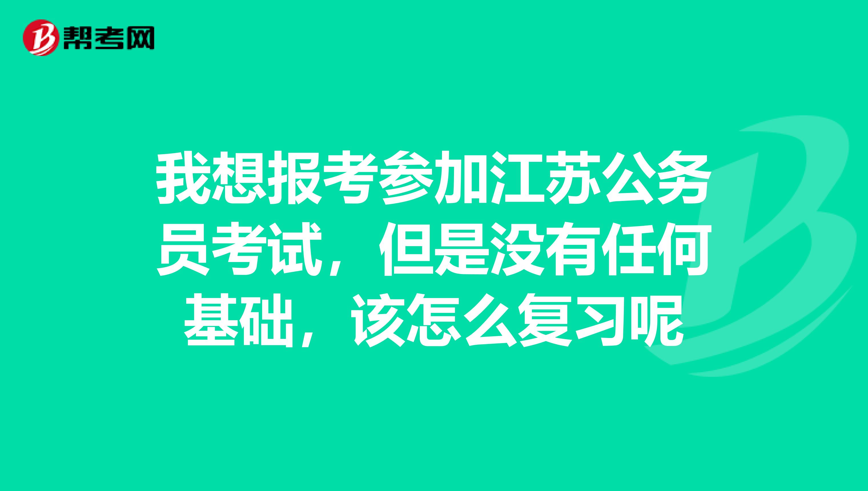 我想报考参加江苏公务员考试，但是没有任何基础，该怎么复习呢