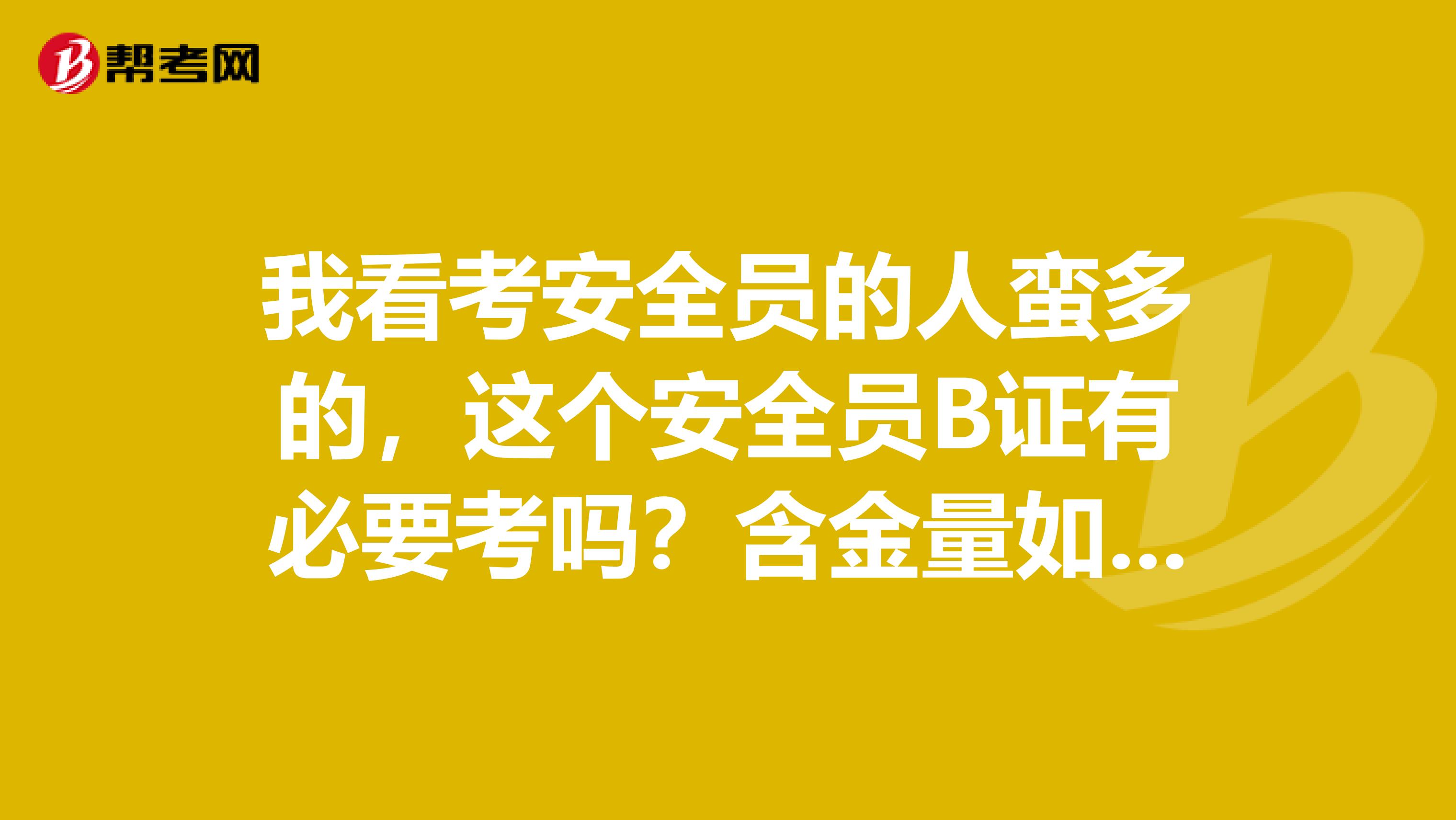 我看考安全员的人蛮多的，这个安全员B证有必要考吗？含金量如何啊？