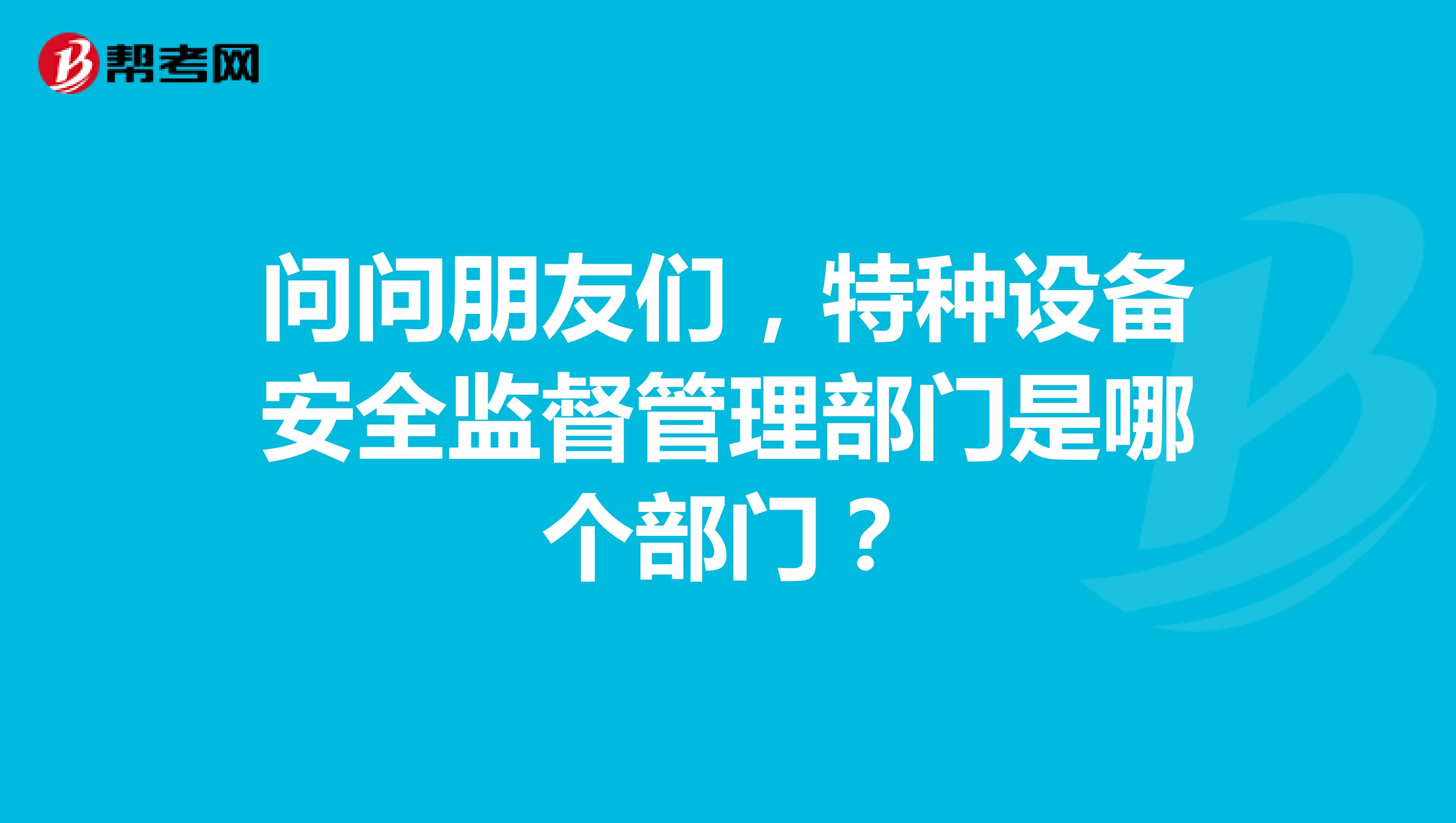 問問朋友們，特種設備安全監督管理部門是哪個部門？