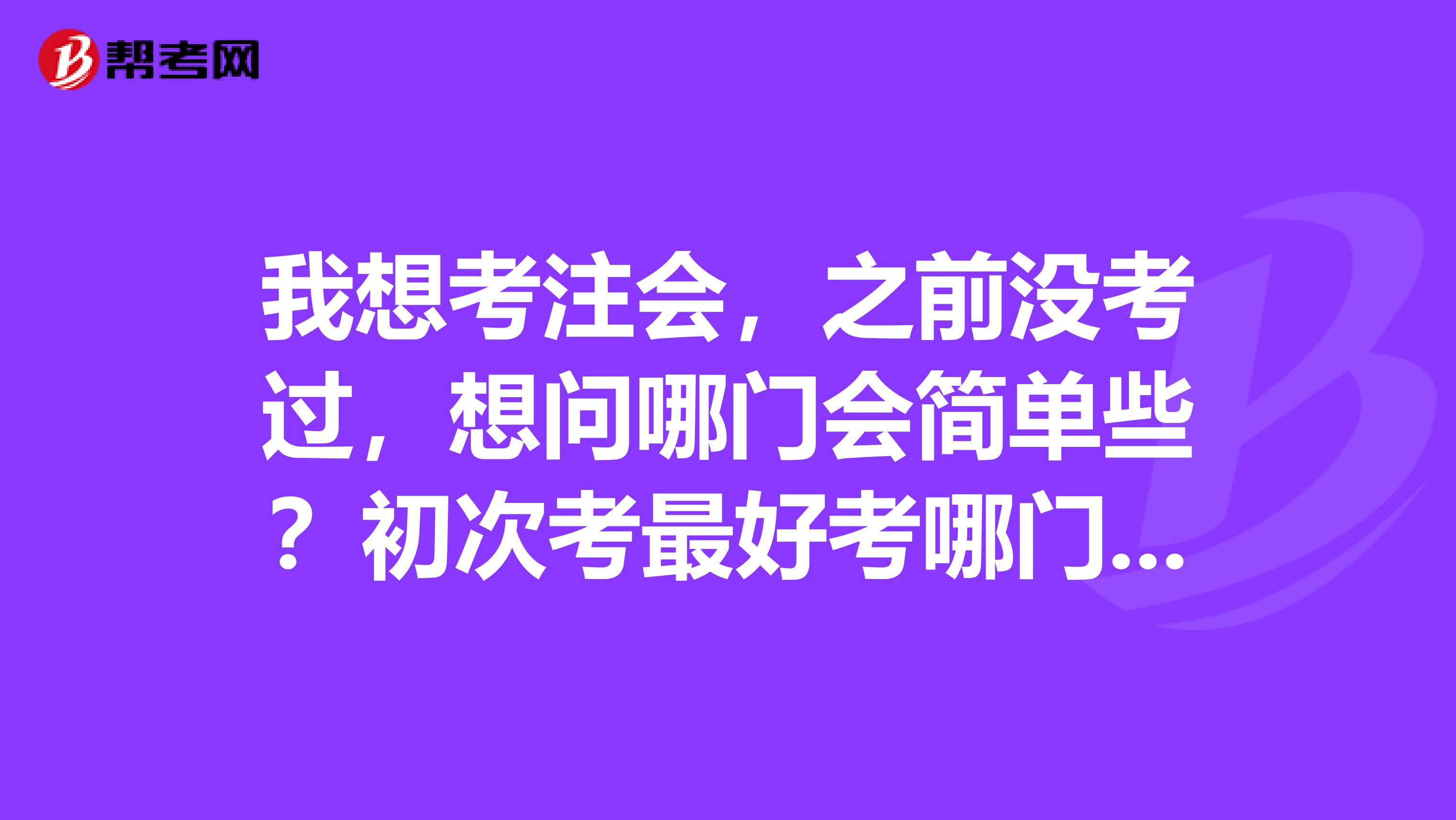 我想考注會(huì)，之前沒考過，想問哪門會(huì)簡單些？初次考最好考哪門？謝謝大家分享一下呢