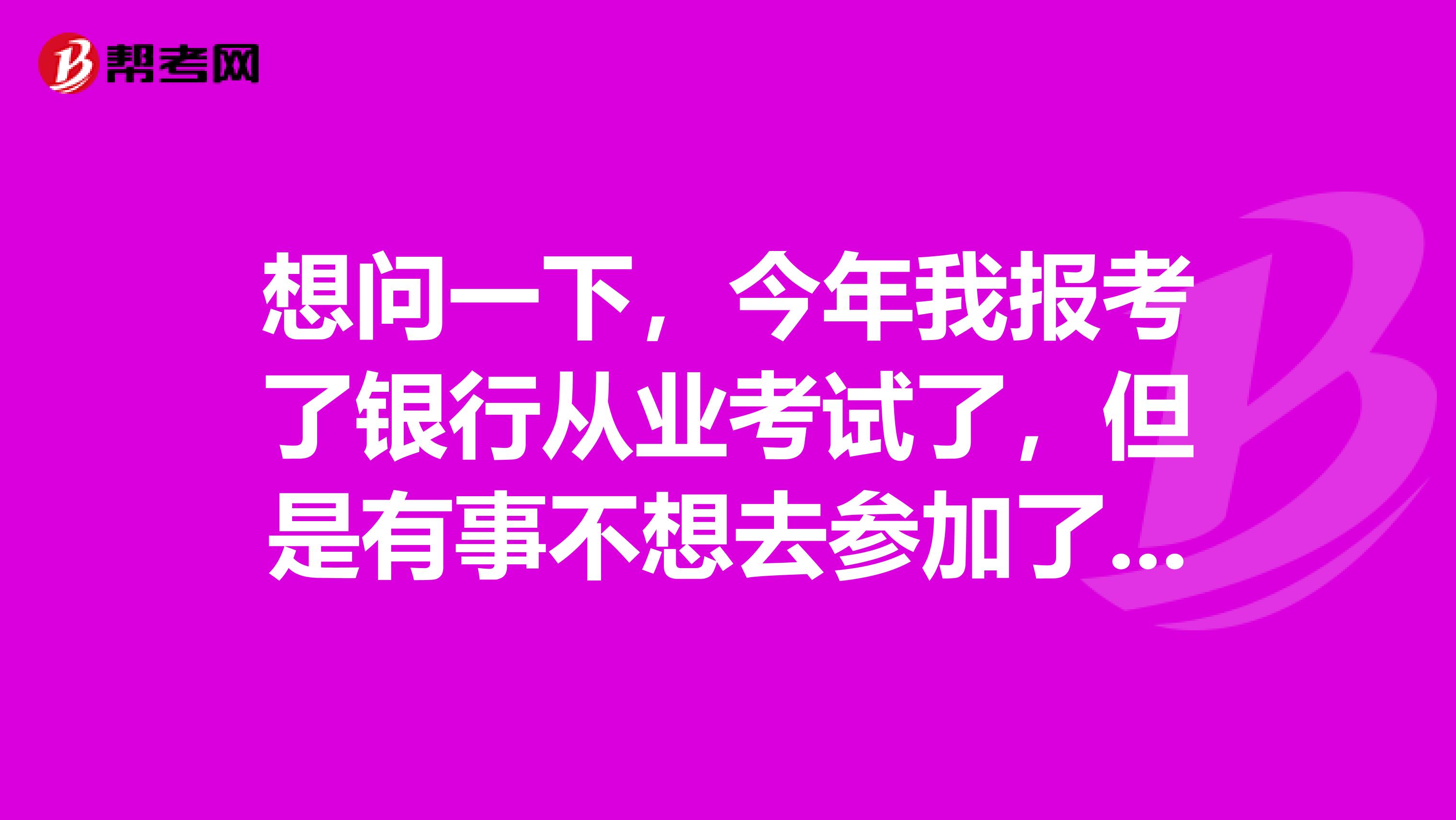 想问一下，今年我报考了银行从业考试了，但是有事不想去参加了，是否有影响呢？