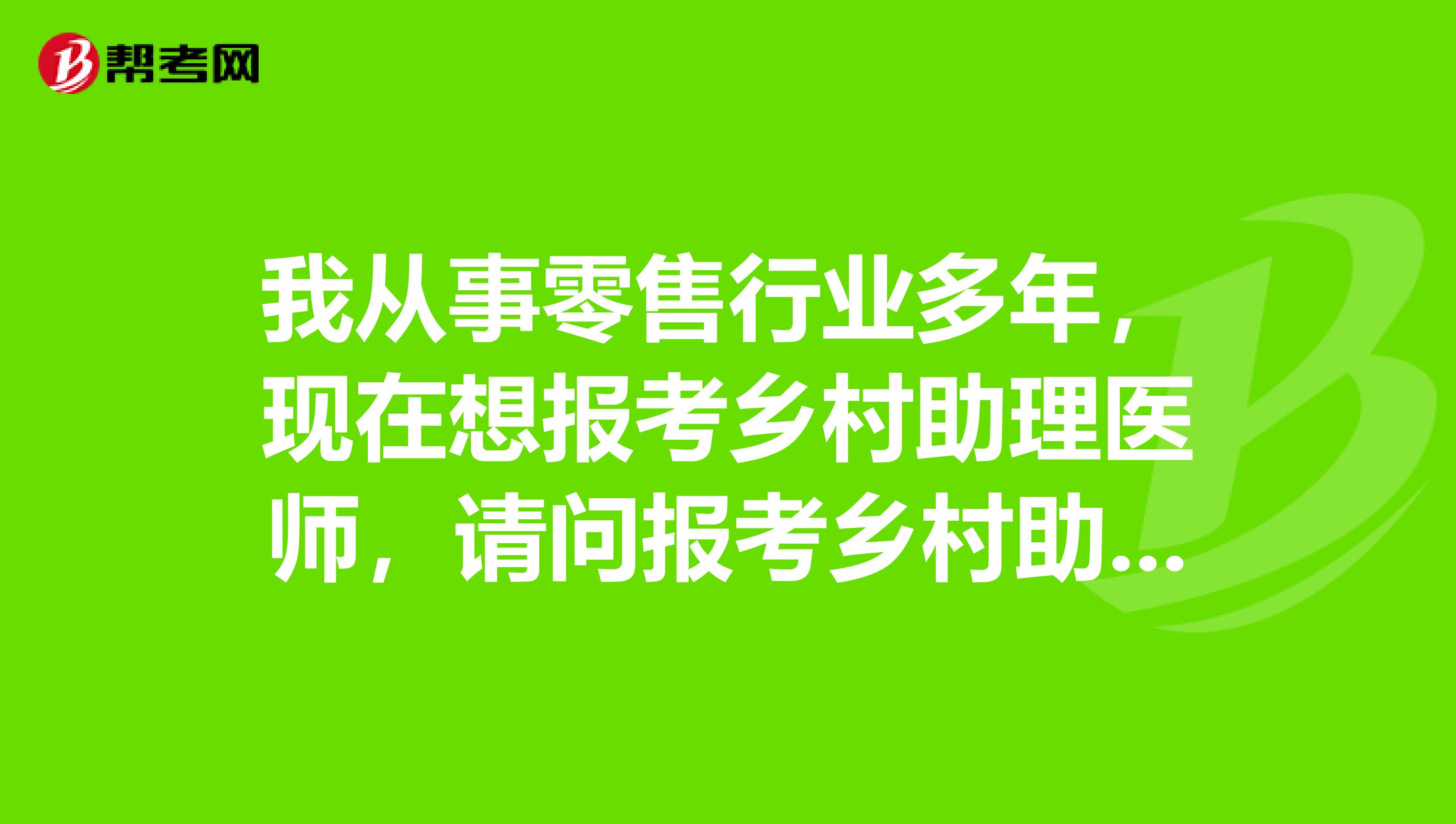 我从事零售行业多年，现在想报考乡村助理医师，请问报考乡村助理医师对工作年限有限制吗？