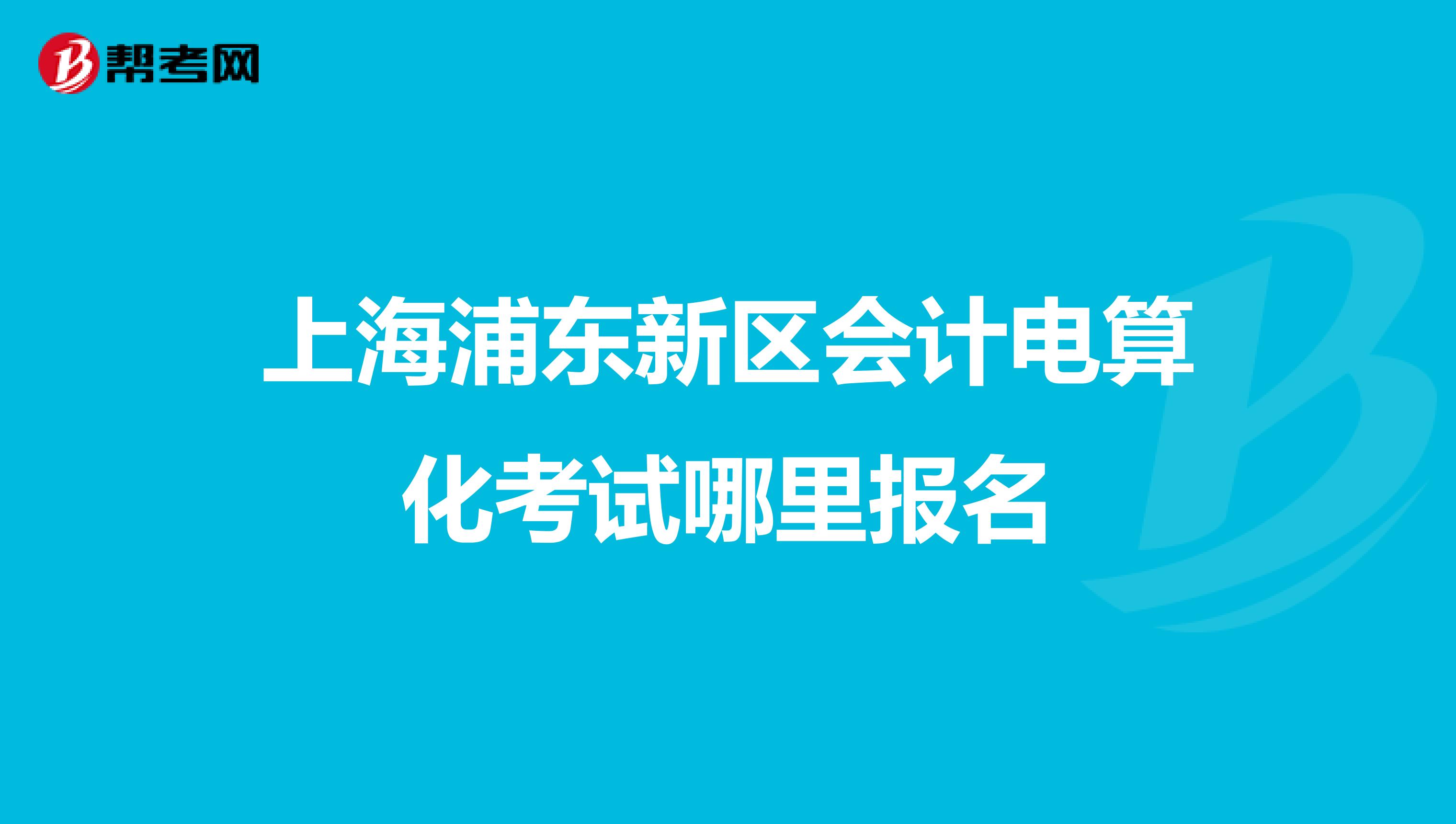 上海浦東新區(qū)會計電算化考試哪里報名