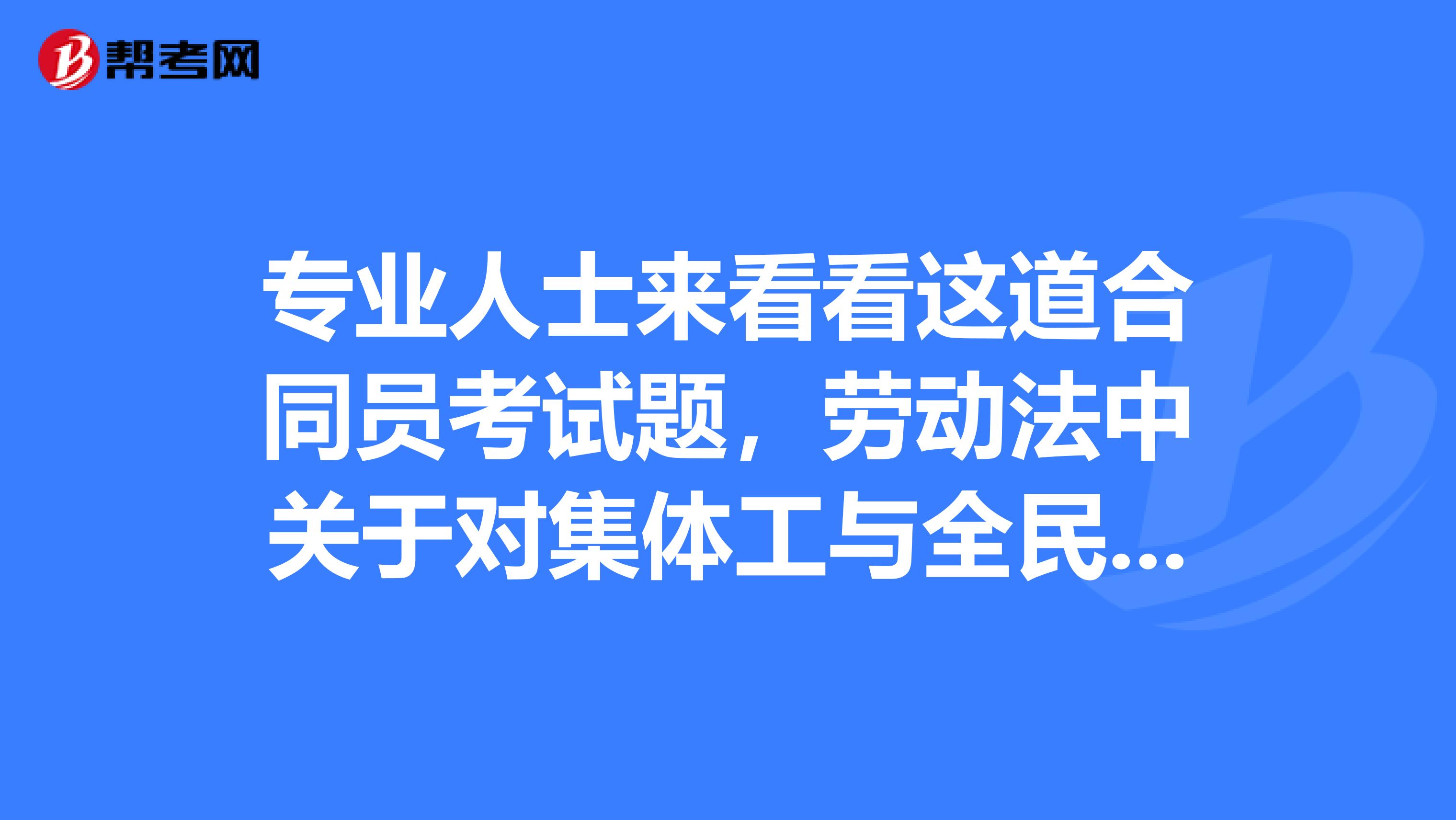 专业人士来看看这道合同员考试题，劳动法中关于对集体工与全民合同工的区别