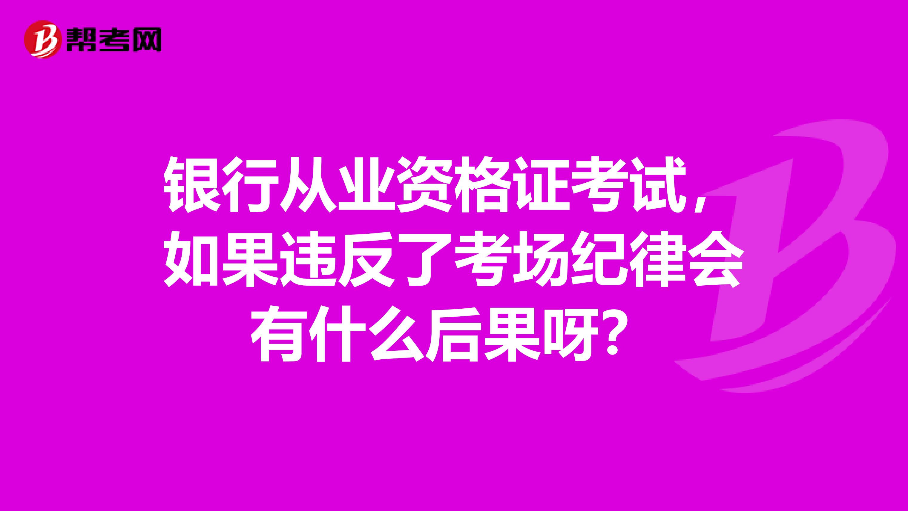 银行从业资格证考试,如果违反了考场纪律会有什么后果呀?