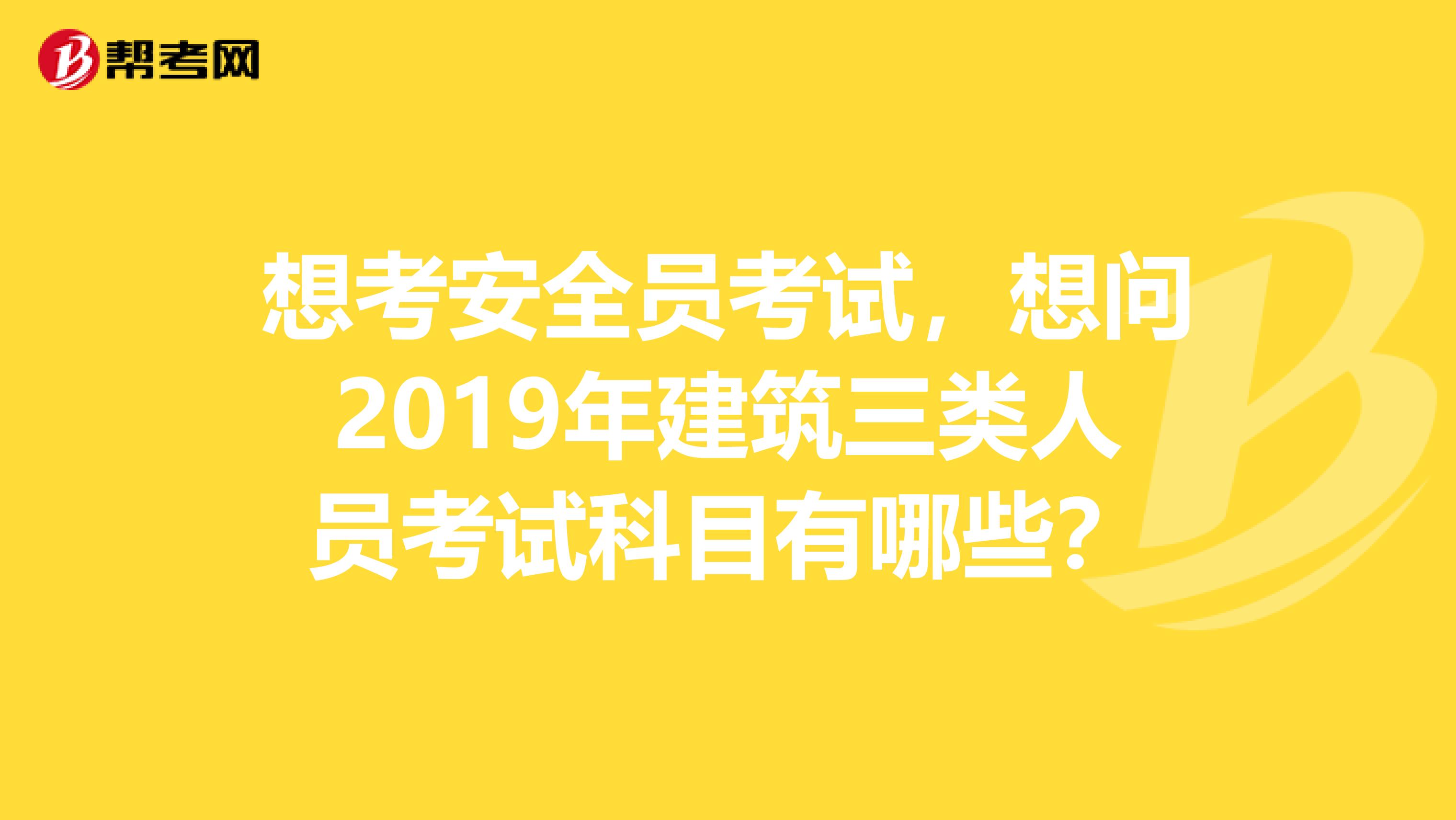 想考安全员考试,想问2019年建筑三类人员考试科目有哪些?