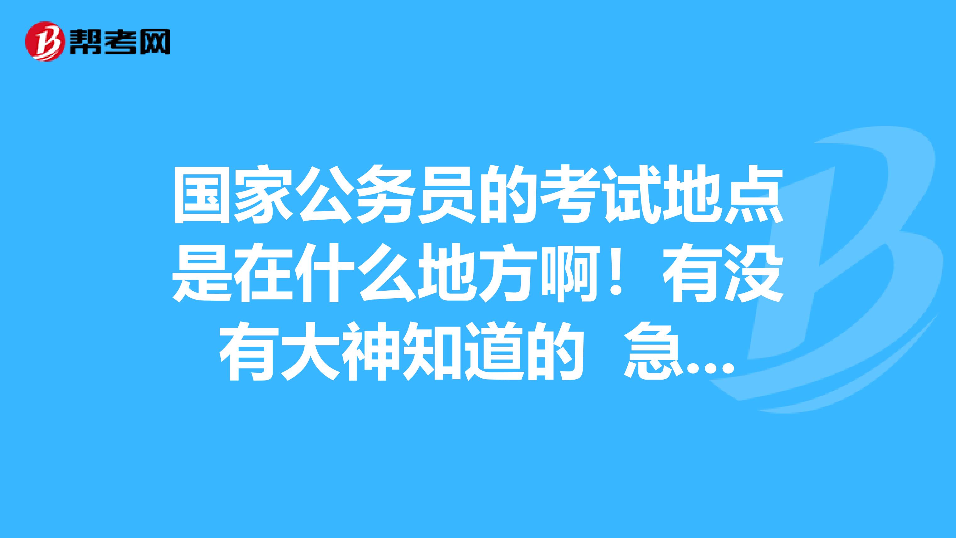 国家公务员的考试地点是在什么地方啊!有没有大神知道的 急!!