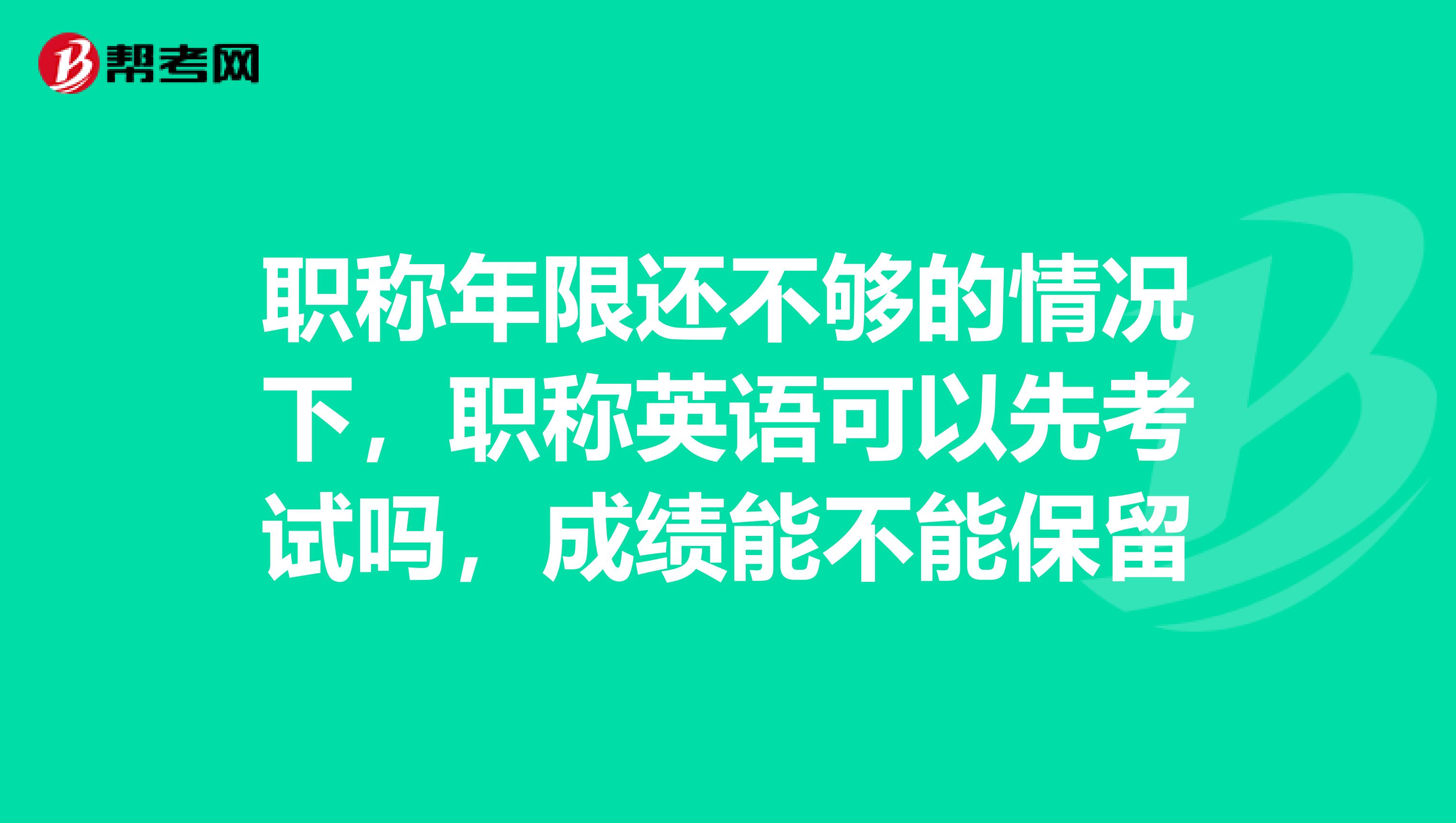 职称年限还不够的情况下,职称英语可以先考试吗,成绩能不能保留