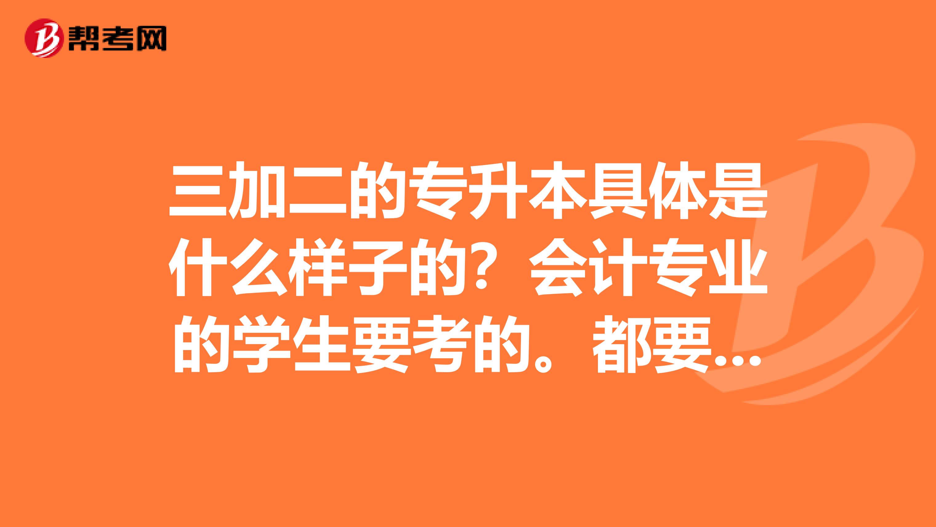 三加二的专升本具体是什么样子的？会计专业的学生要考的。都要考哪些科目呢？