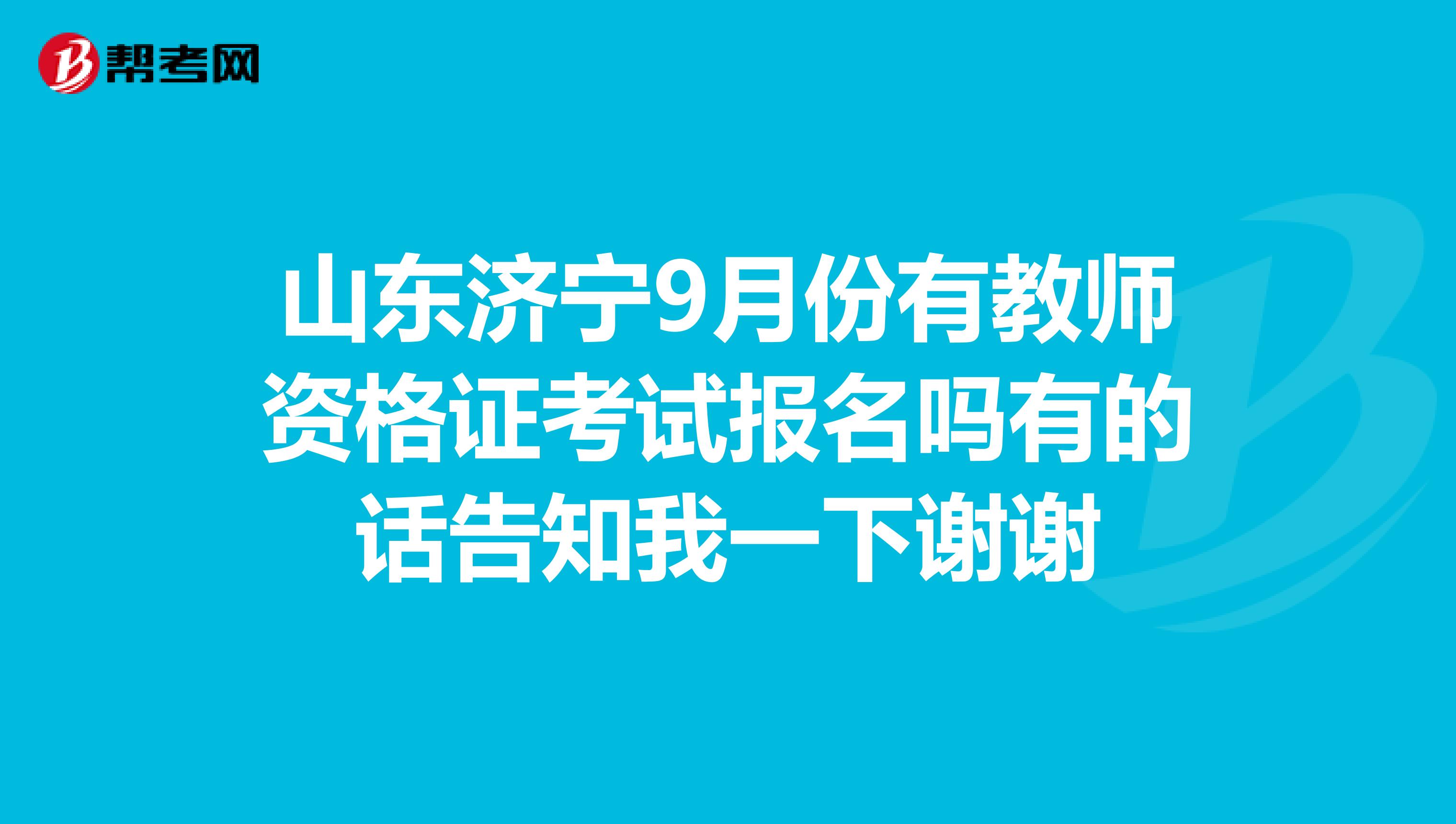 山東濟(jì)寧9月份有教師資格證考試報(bào)名嗎有的話告知我一下謝謝