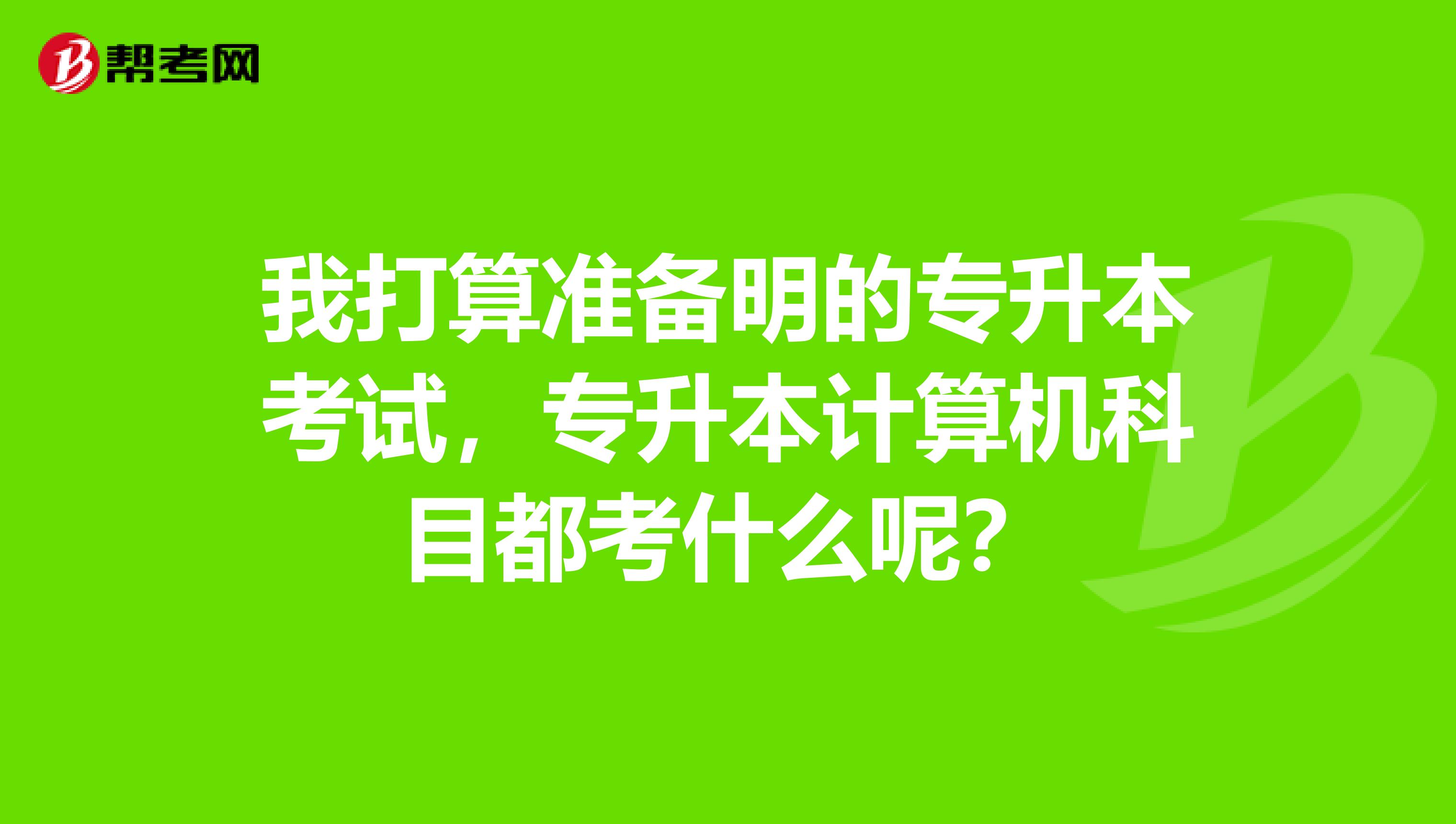 我打算准备明的专升本考试，专升本计算机科目都考什么呢？