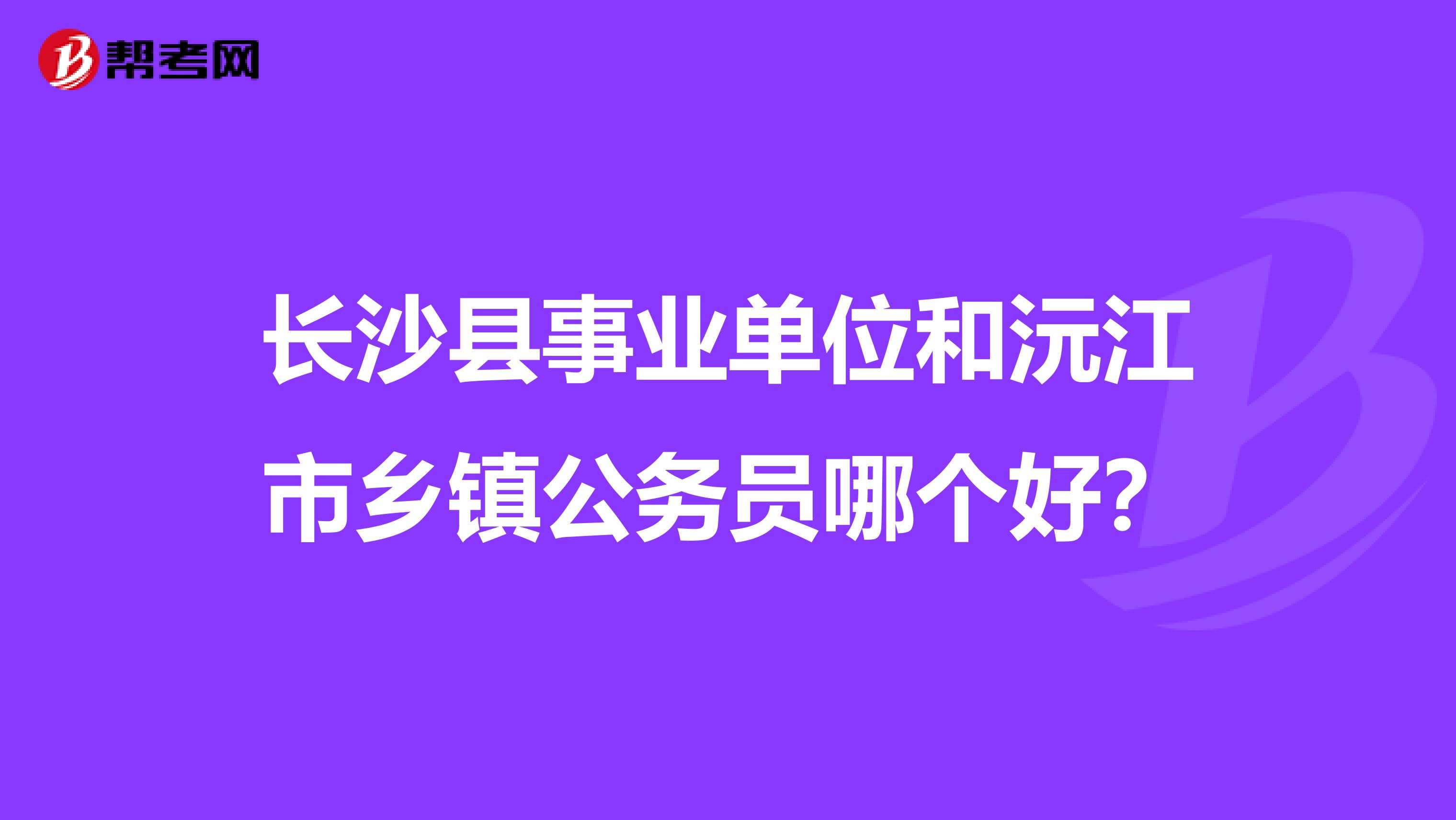 长沙县事业单位和沅江市乡镇公务员哪个好？