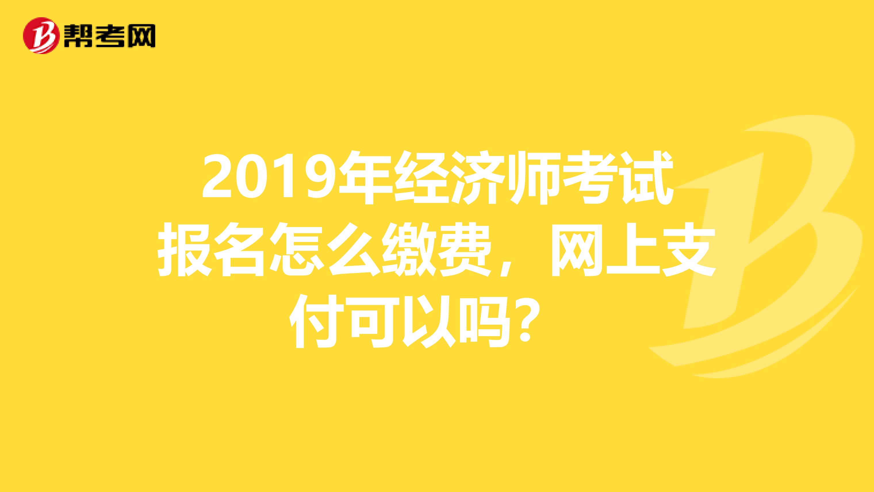2019年经济师考试报名怎么缴费,网上支付可以吗?