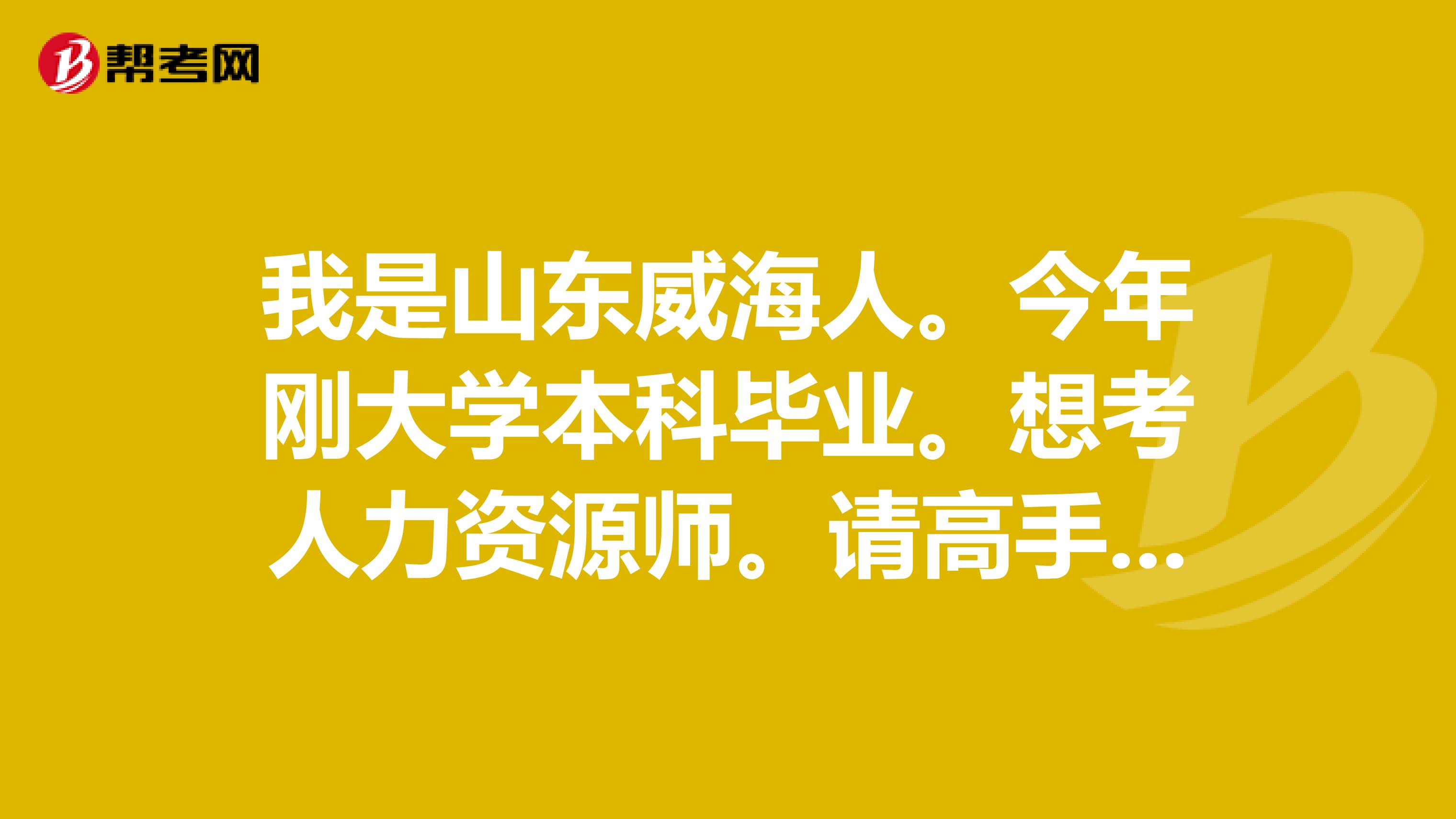 我是山东威海人。今年刚大学本科毕业。想考人力资源师。请高手指点一下。怎么报名。何时报名。感激不尽