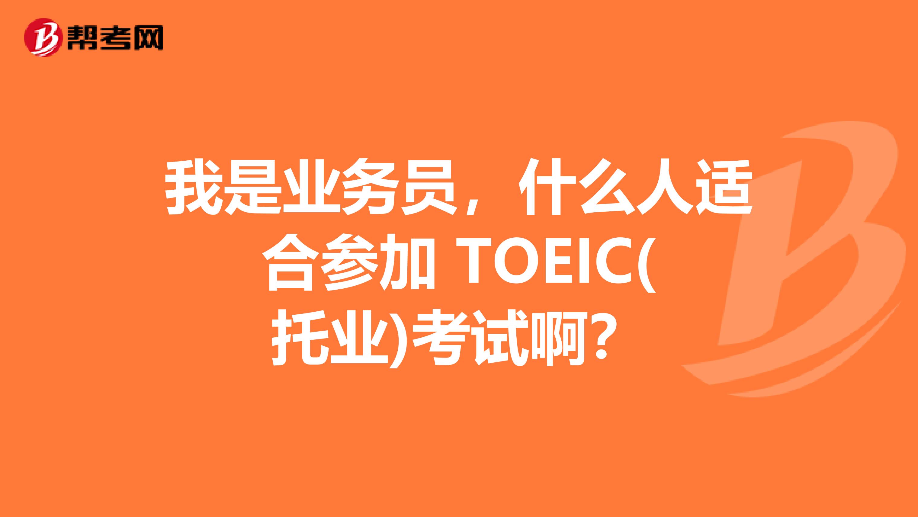 我是业务员,什么人适合参加 TOEIC(托业)考试啊?