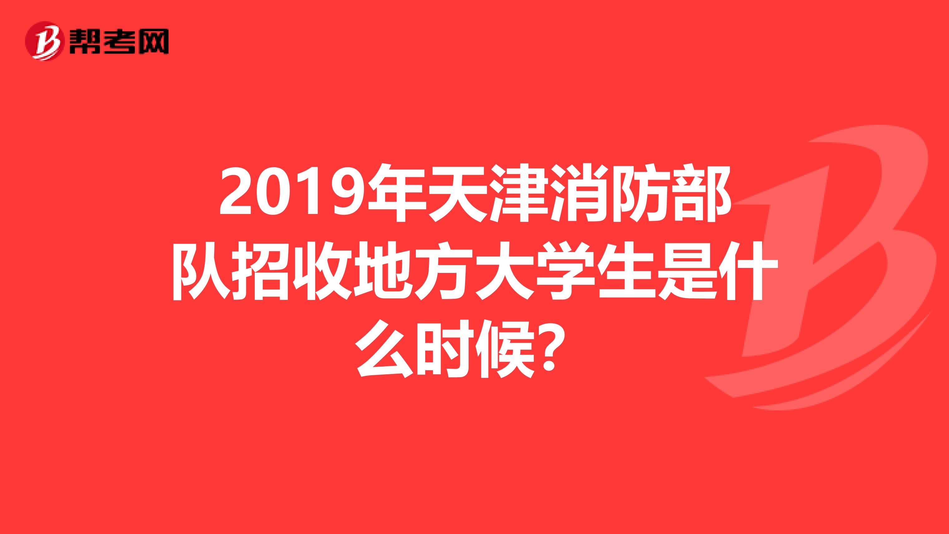 2019年天津消防部队招收地方大学生是什么时候？