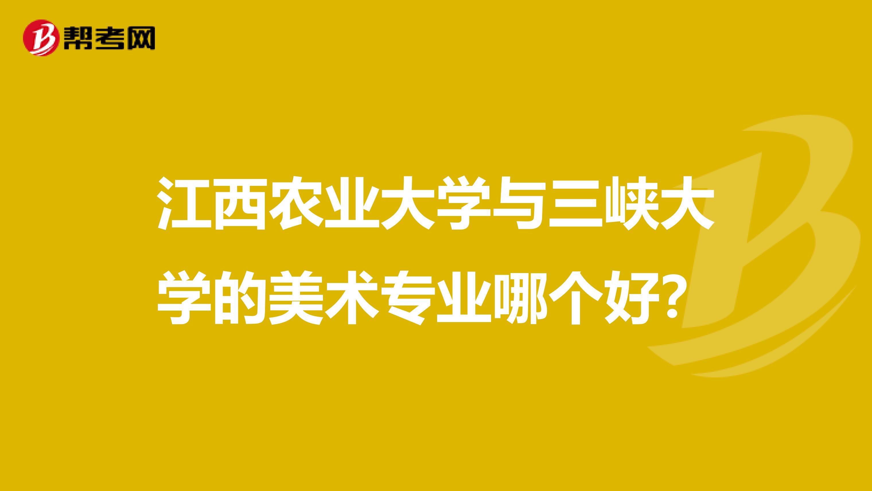 江西农业大学与三峡大学的美术专业哪个好？