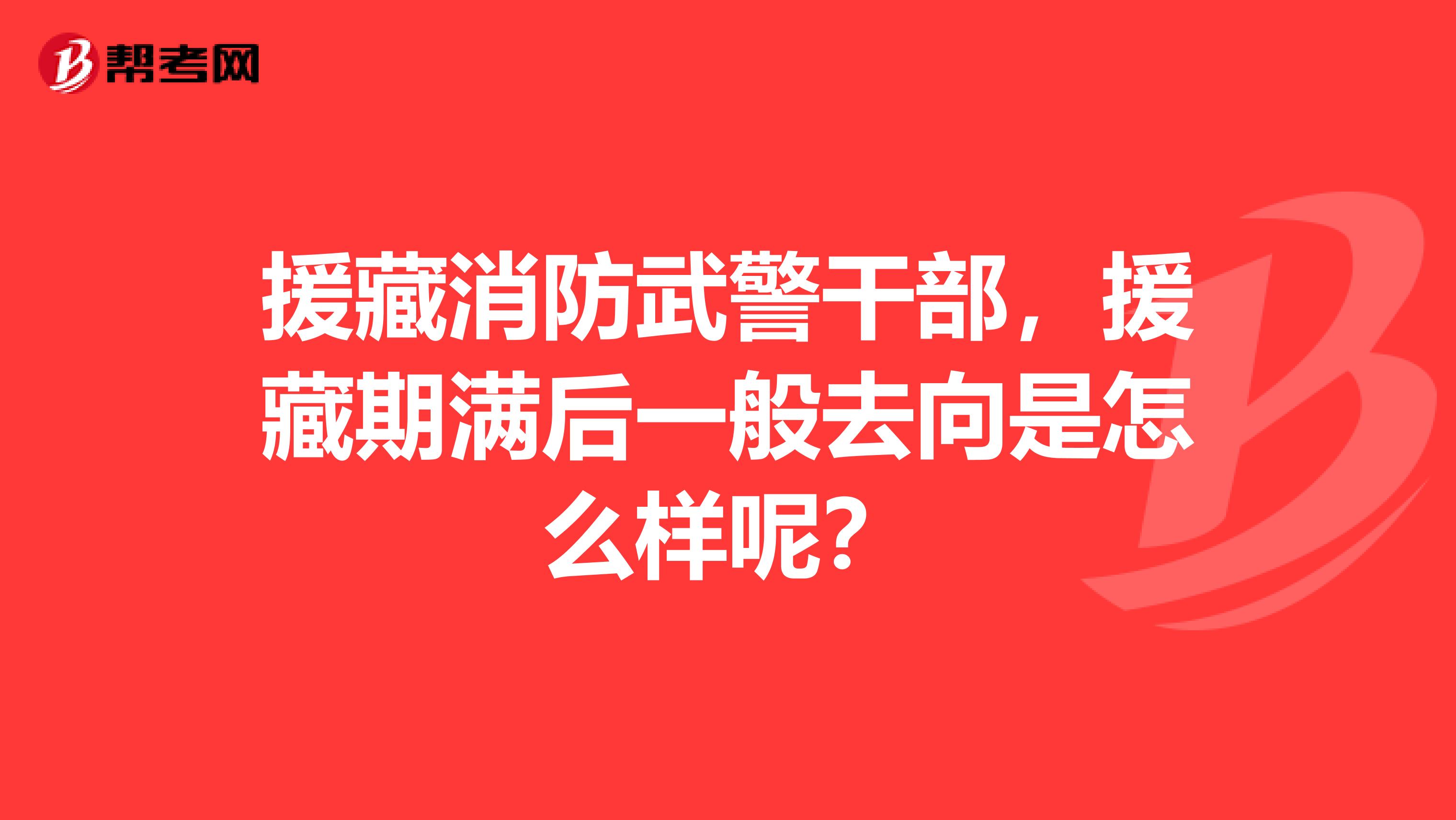 援藏消防武警干部,援藏期满后一般去向是怎么样呢?