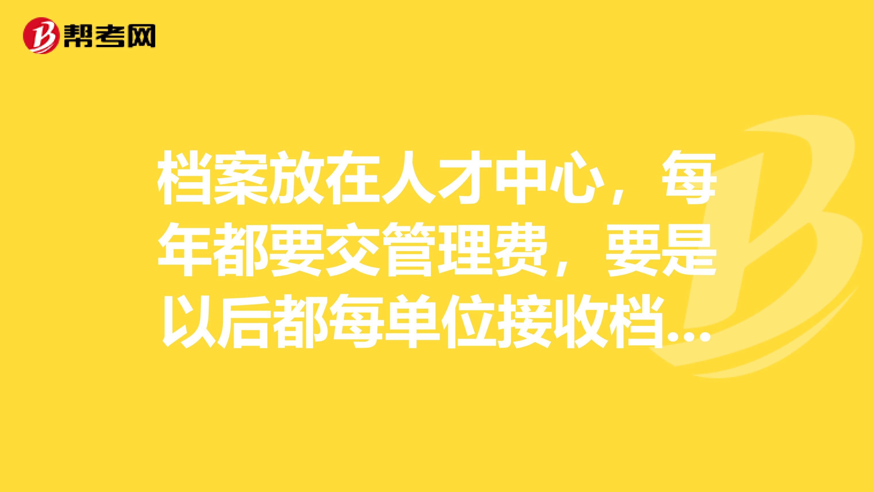 档案放在人才中心,每年都要交管理费,要是以后都每单位接收档案,是不是救意味着这个档案美什么用了也就不用管它了呀?
