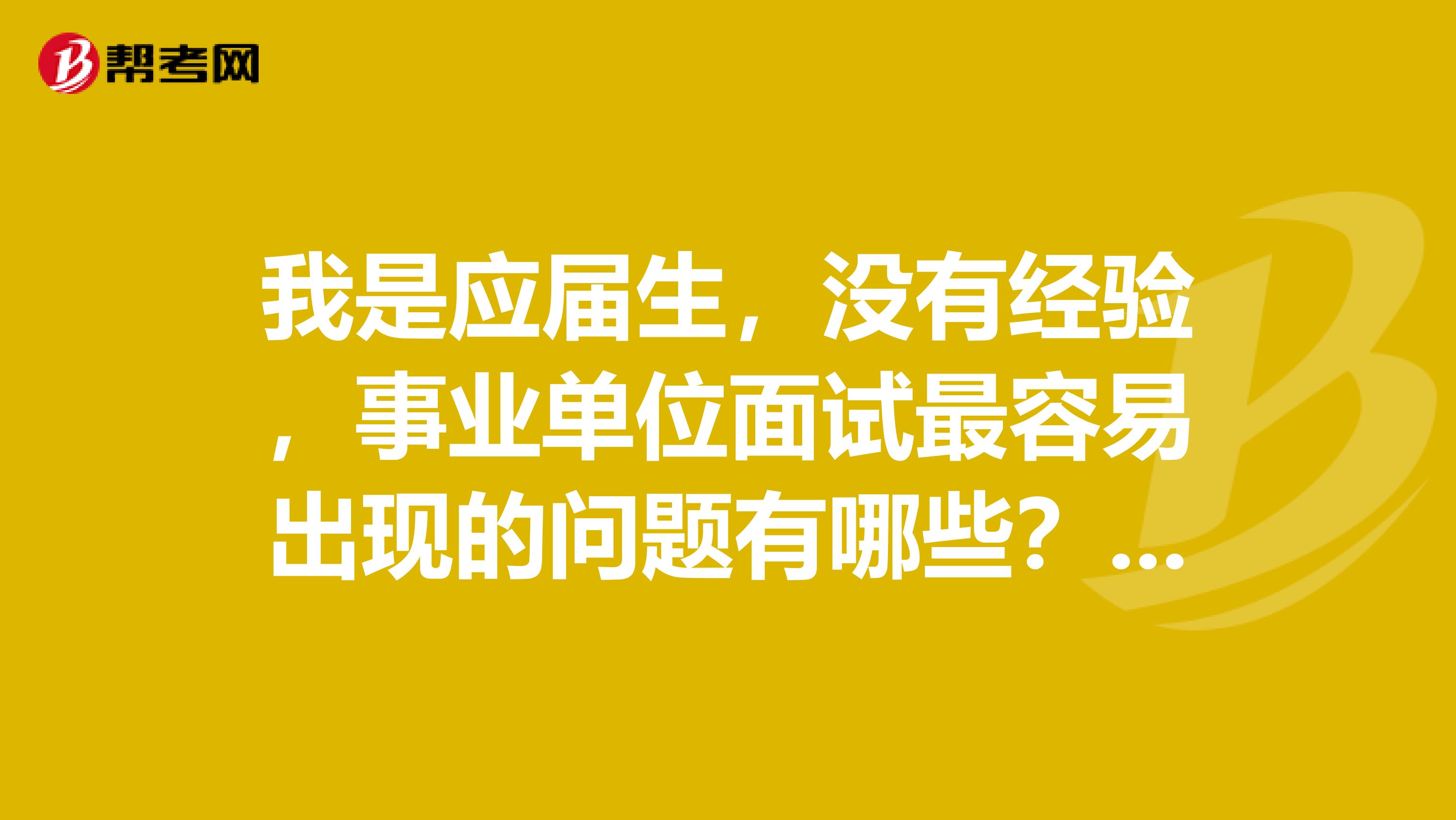 我是应届生，没有经验，事业单位面试最容易出现的问题有哪些？怎么克服或者应对？