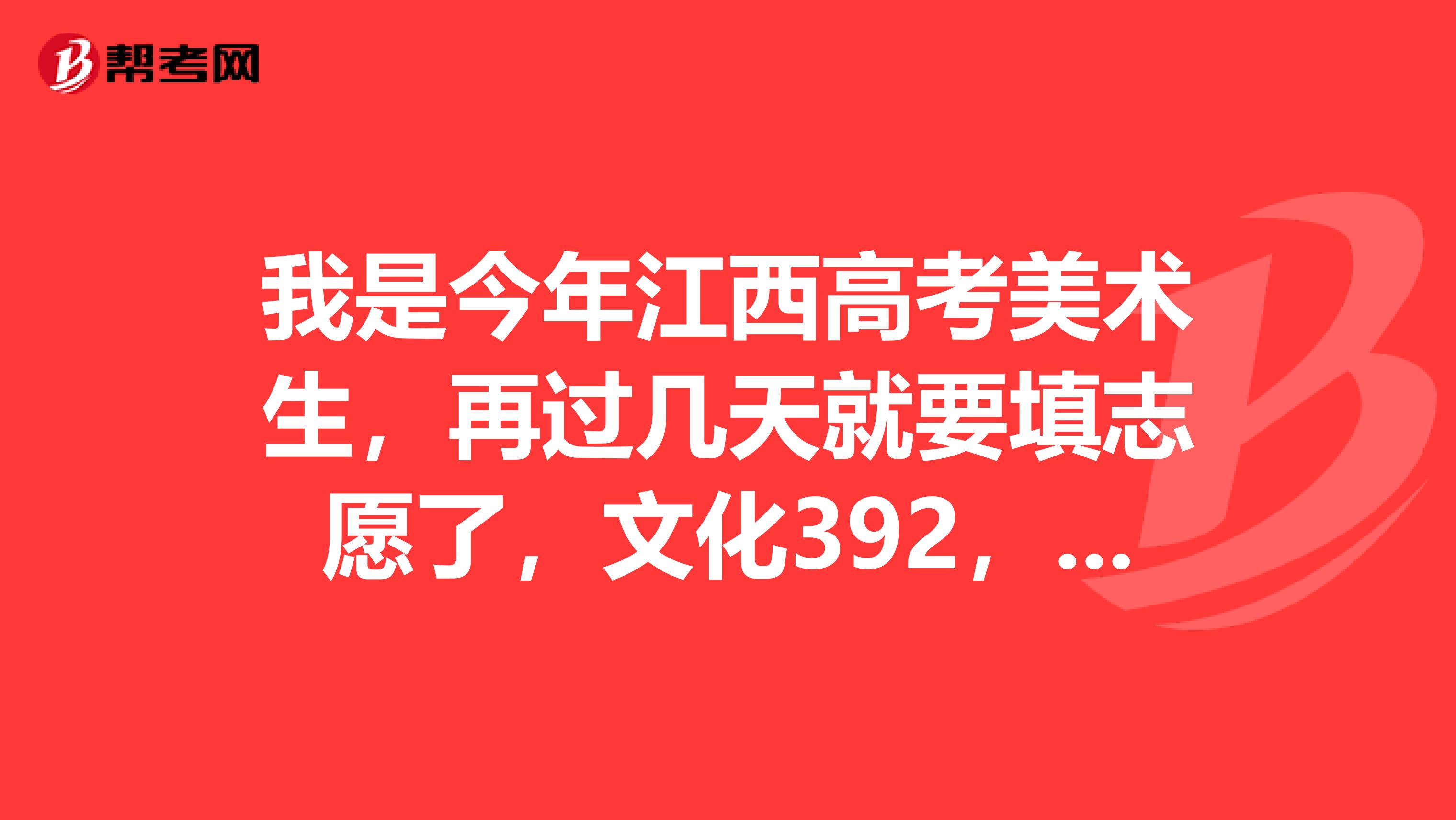 我是今年江西高考美术生,再过几天就要填志愿了,文化392,专业211.34,英语98。请问我能报什