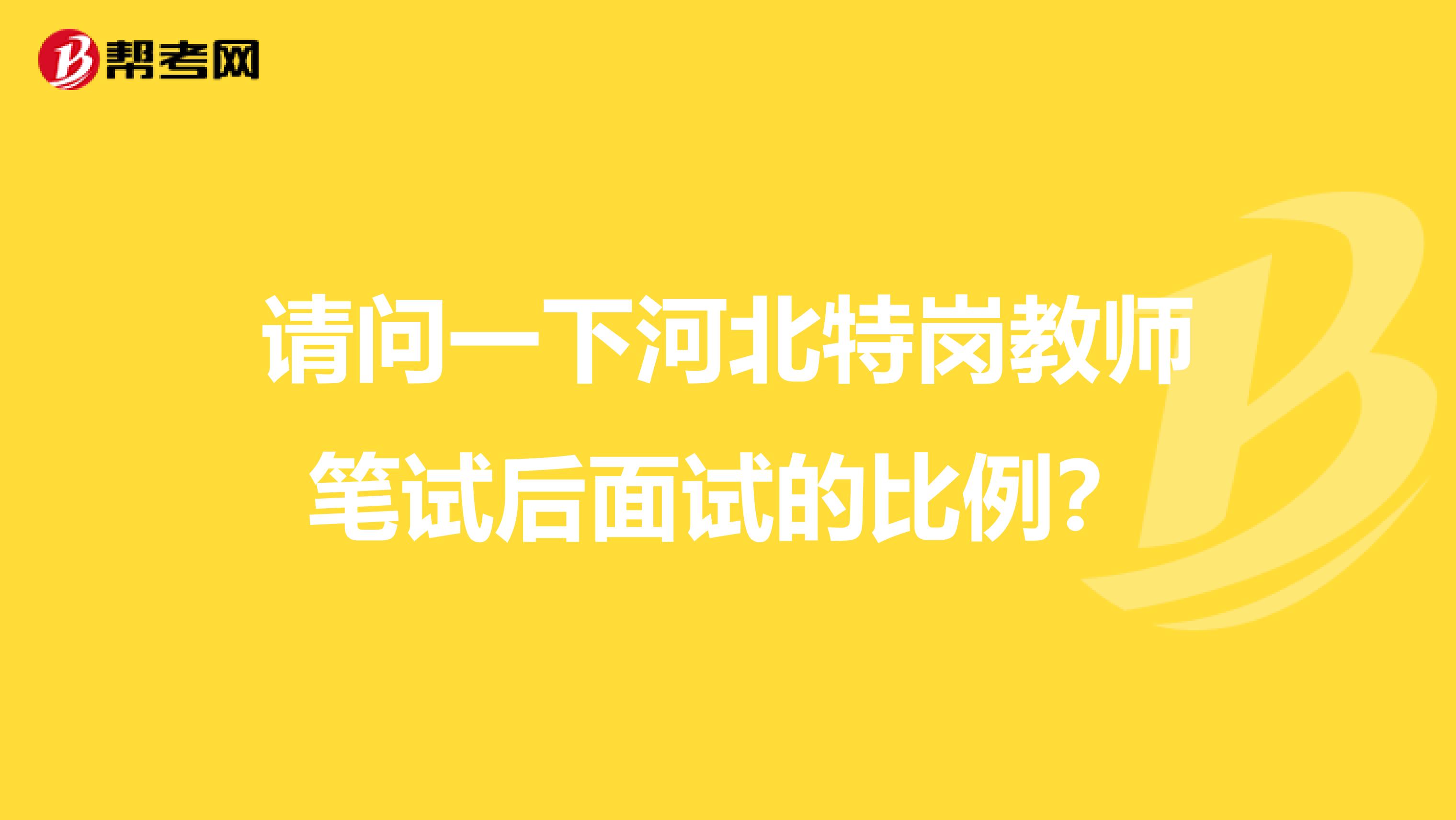 请问一下河北特岗教师笔试后面试的比例?