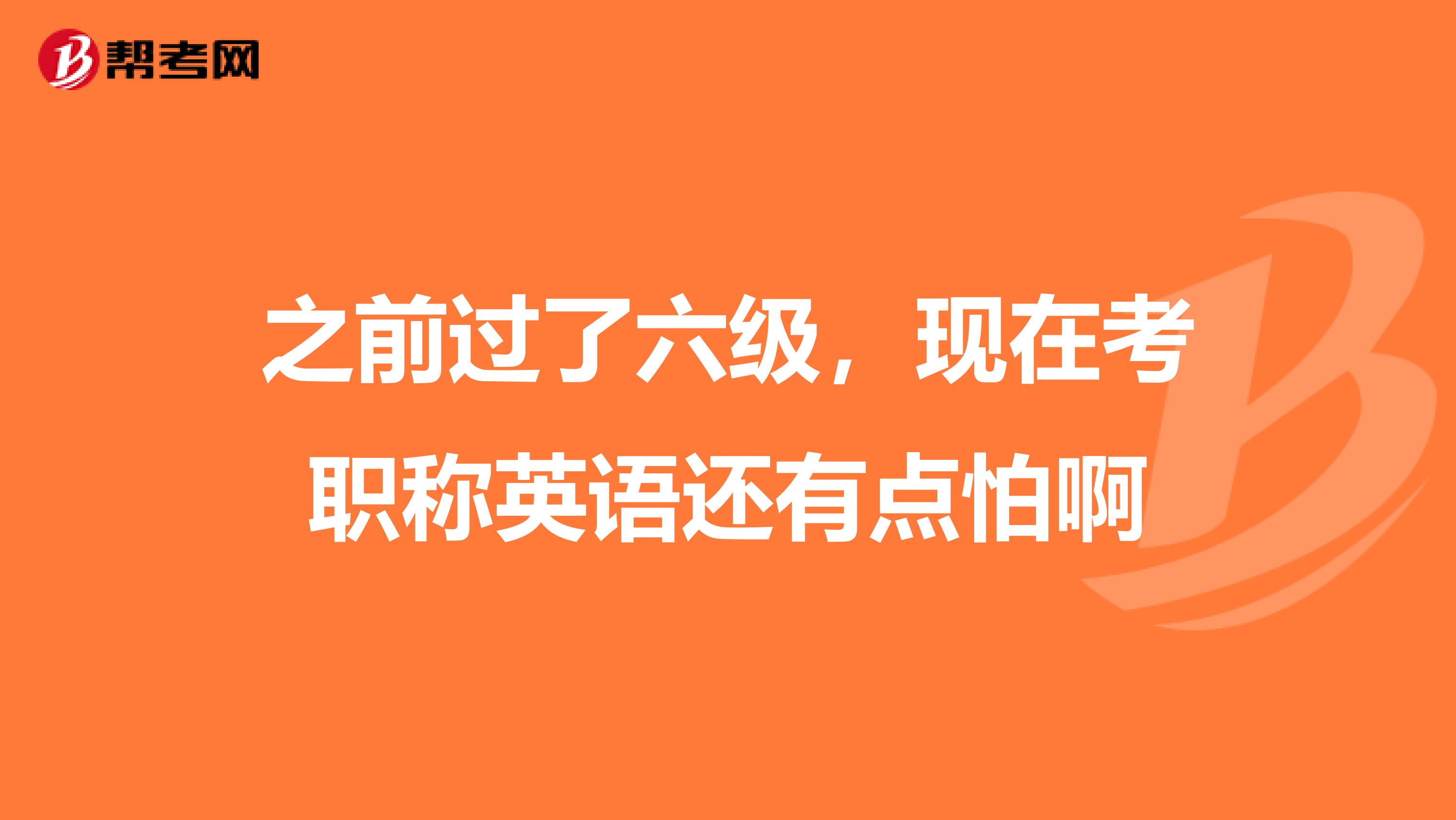 之前过了六级，现在考职称英语还有点怕啊