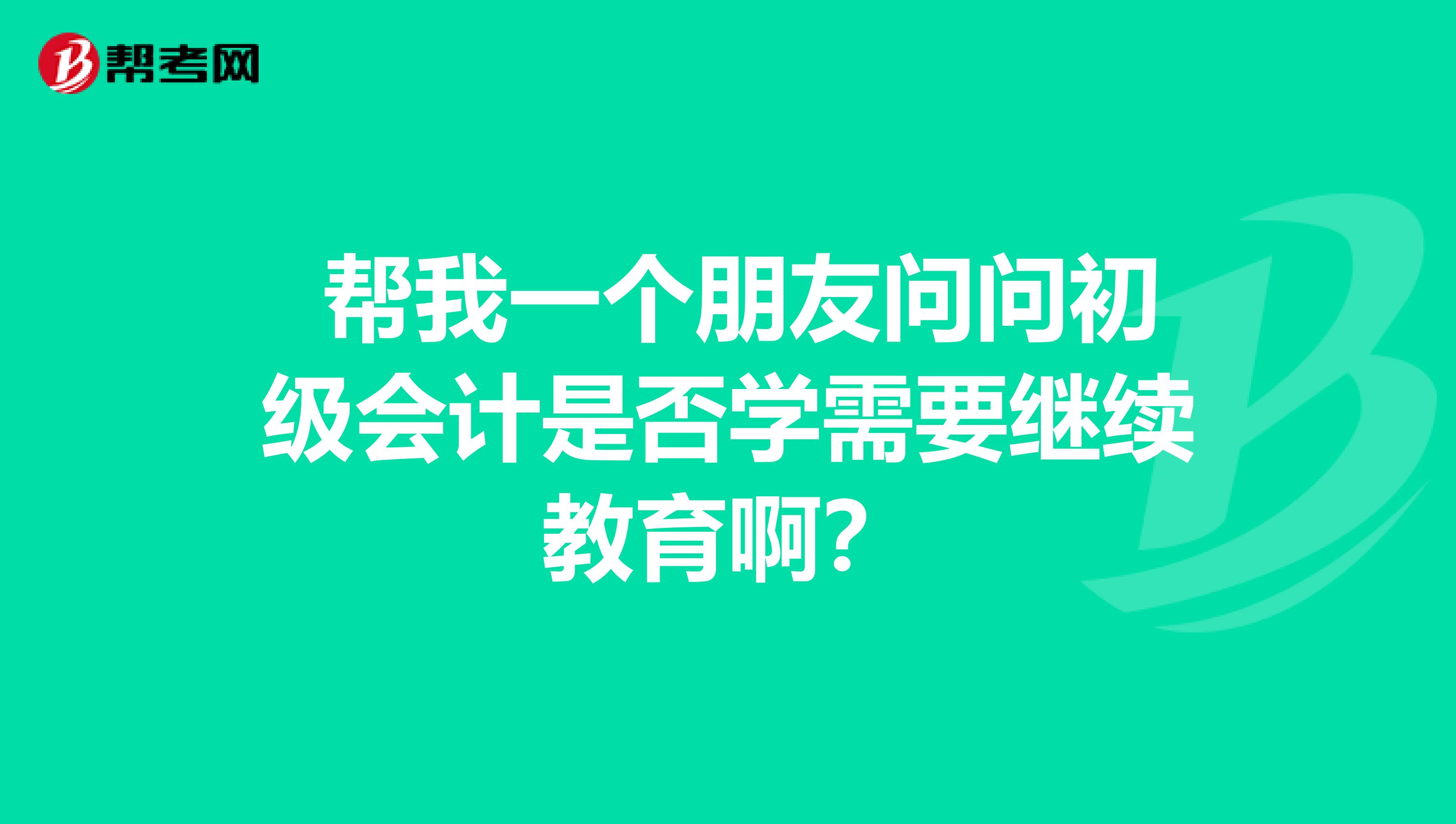 帮我一个朋友问问初级会计是否学需要继续教育啊?